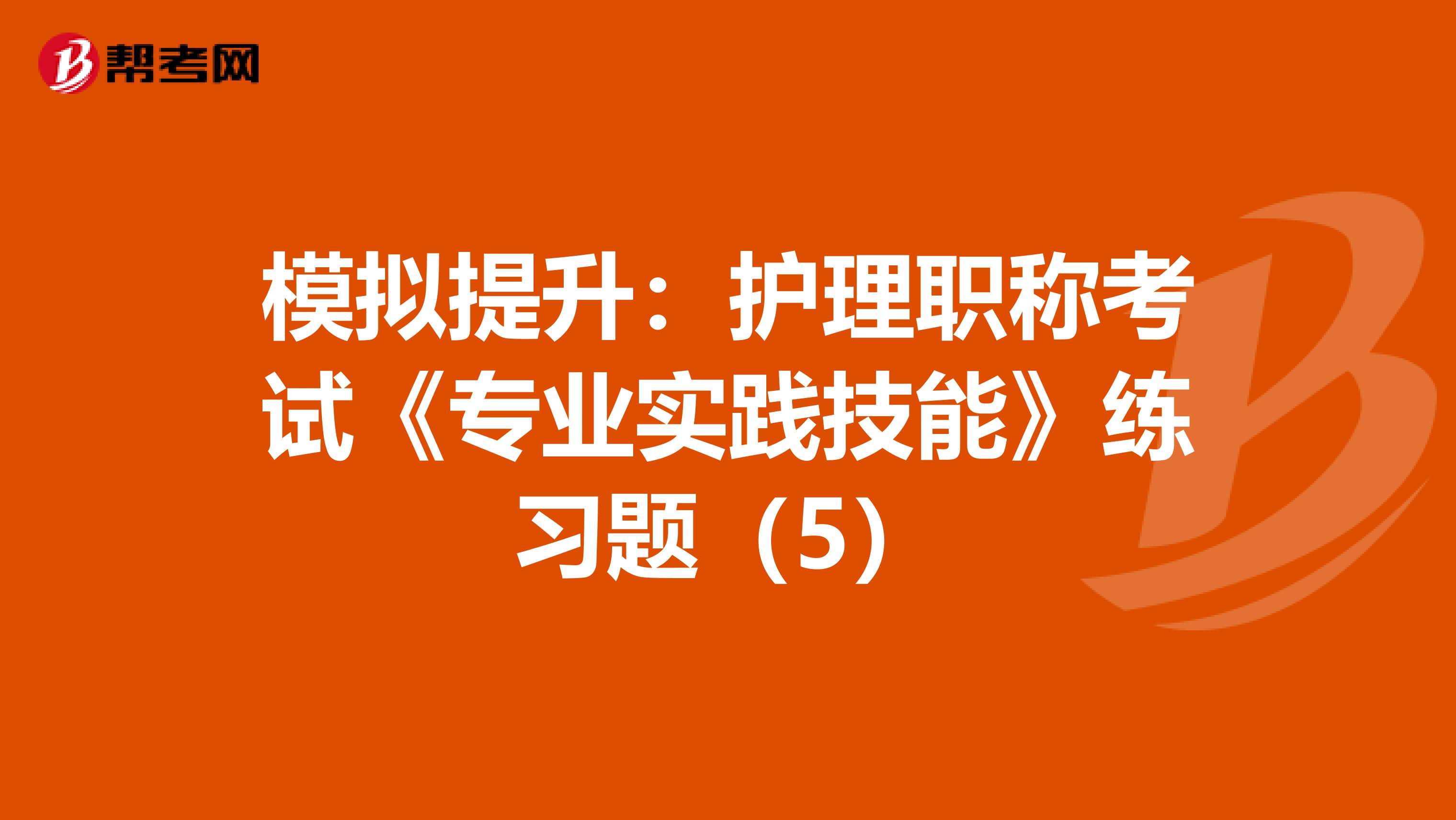 模拟提升：护理职称考试《专业实践技能》练习题（5）