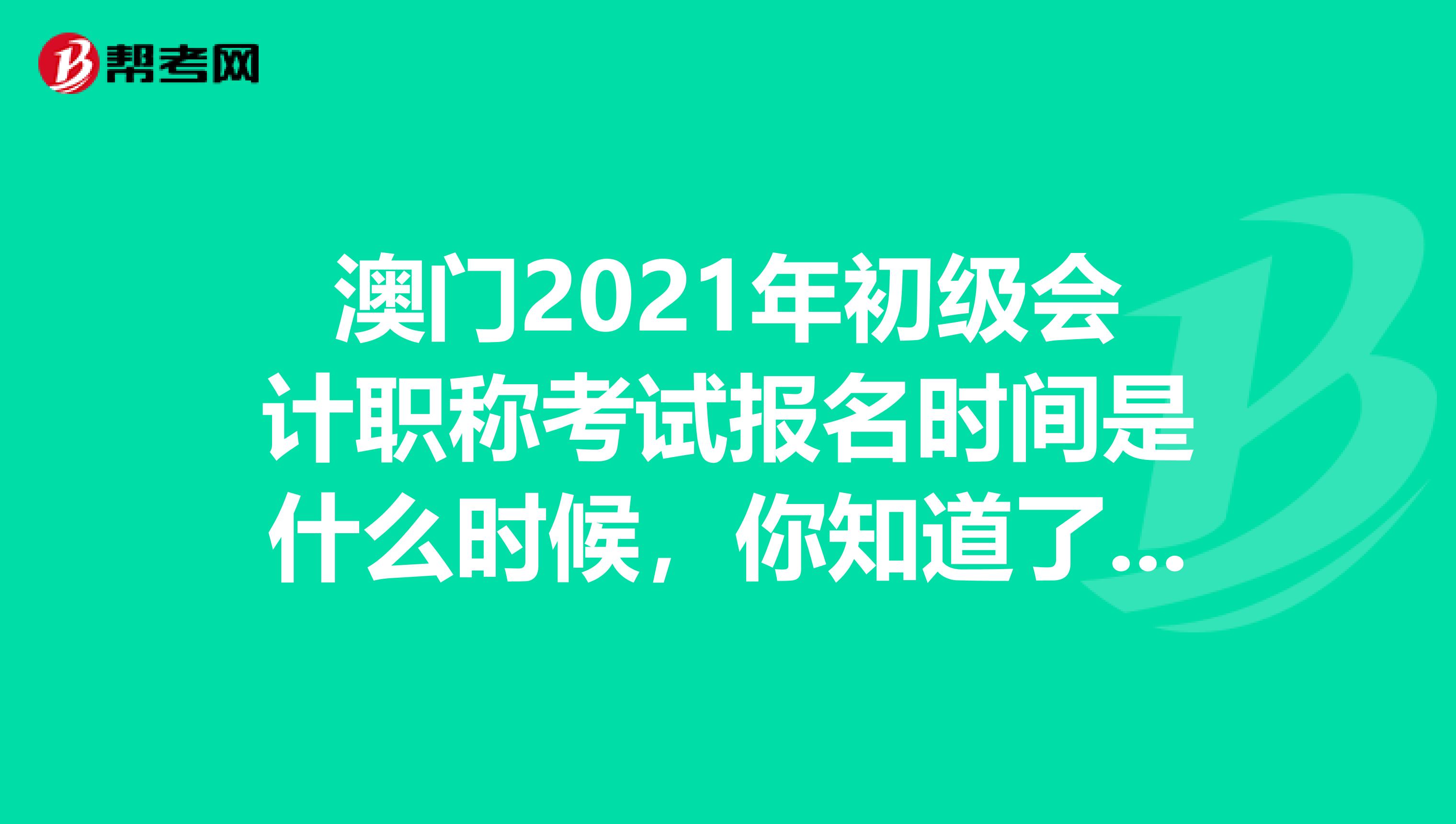 澳门2021年初级会计职称考试报名时间是什么时候，你知道了吗?