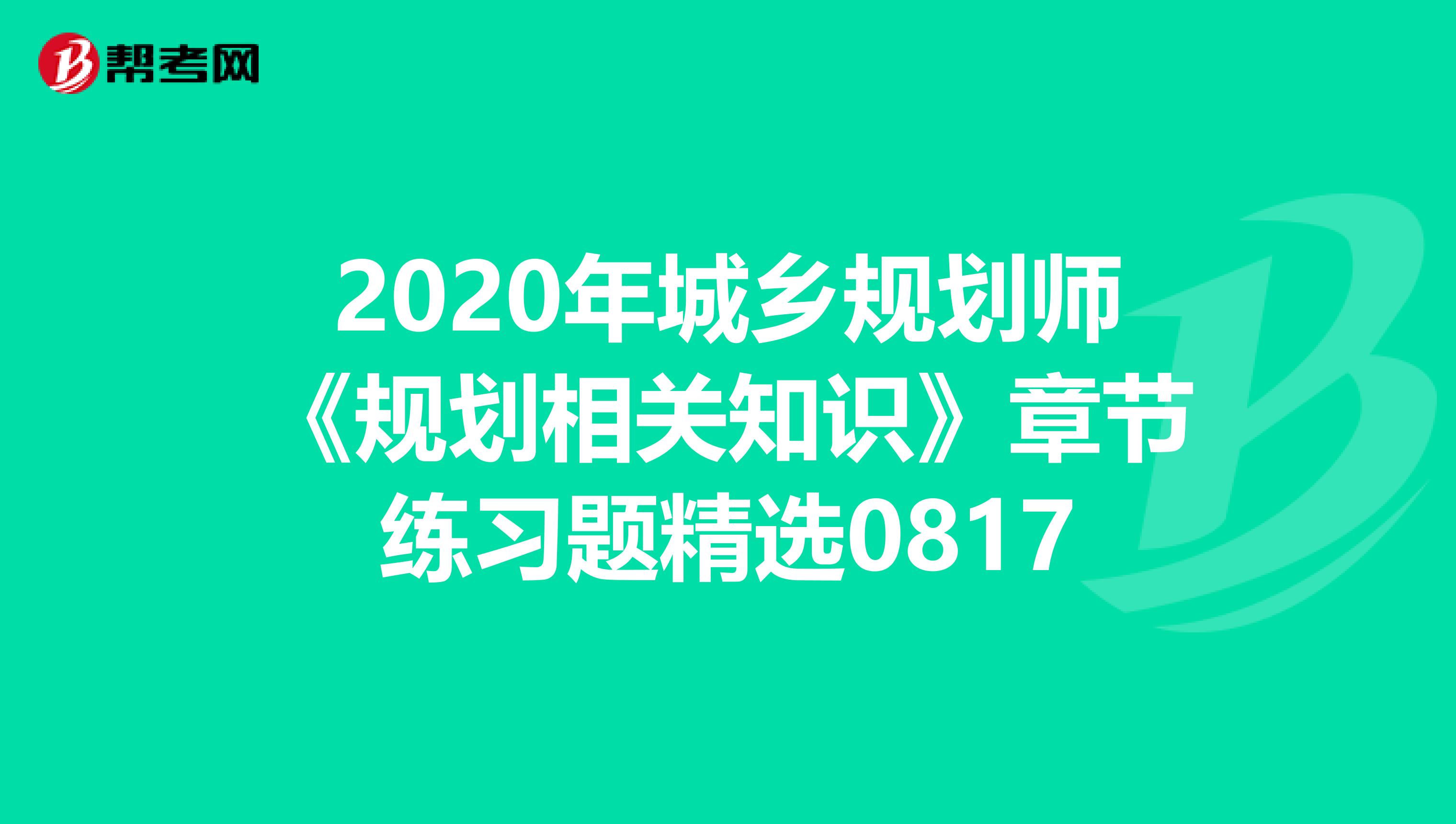 2020年城乡规划师《规划相关知识》章节练习题精选0817