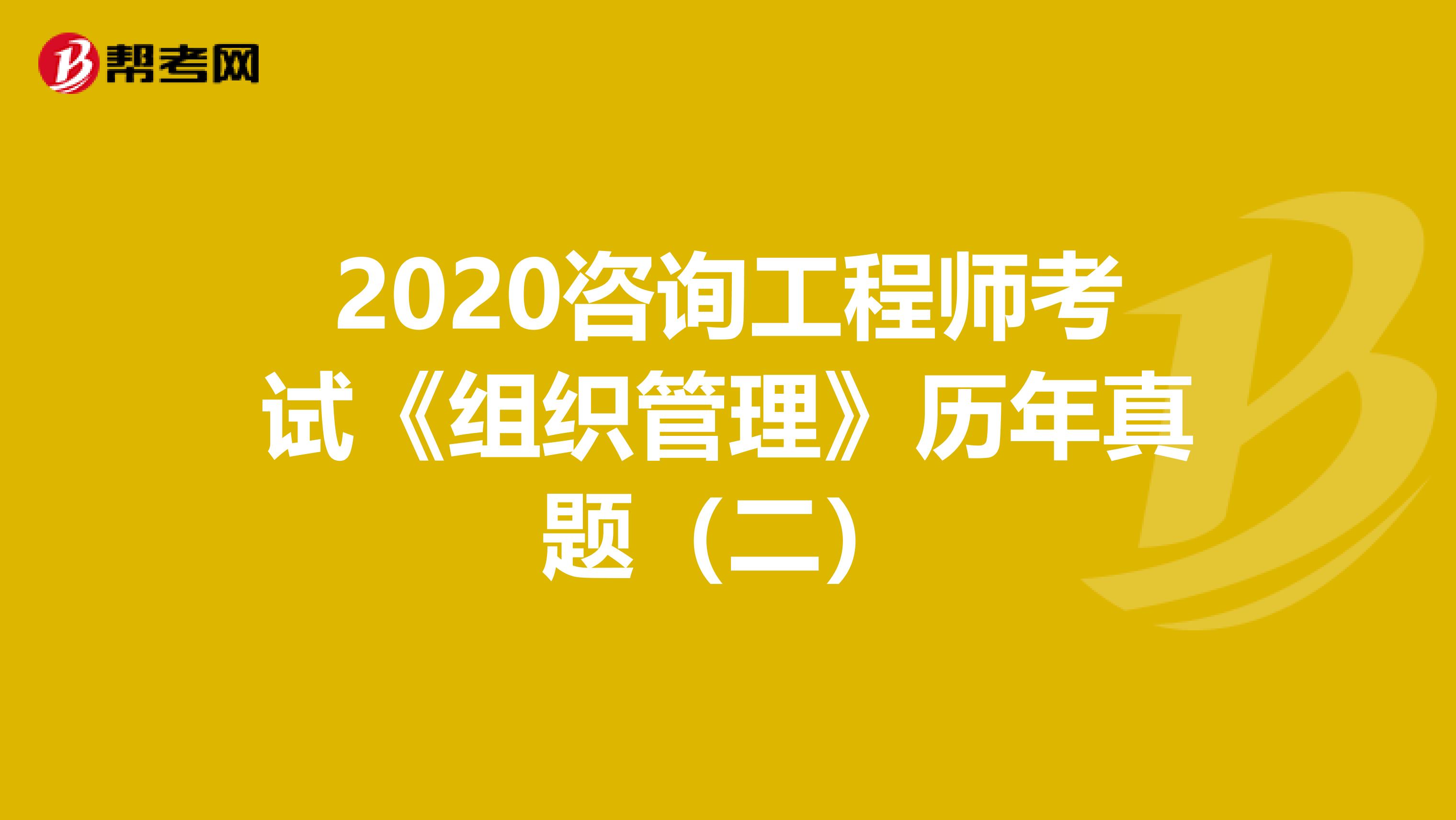 2020咨询工程师考试《组织管理》历年真题（二）