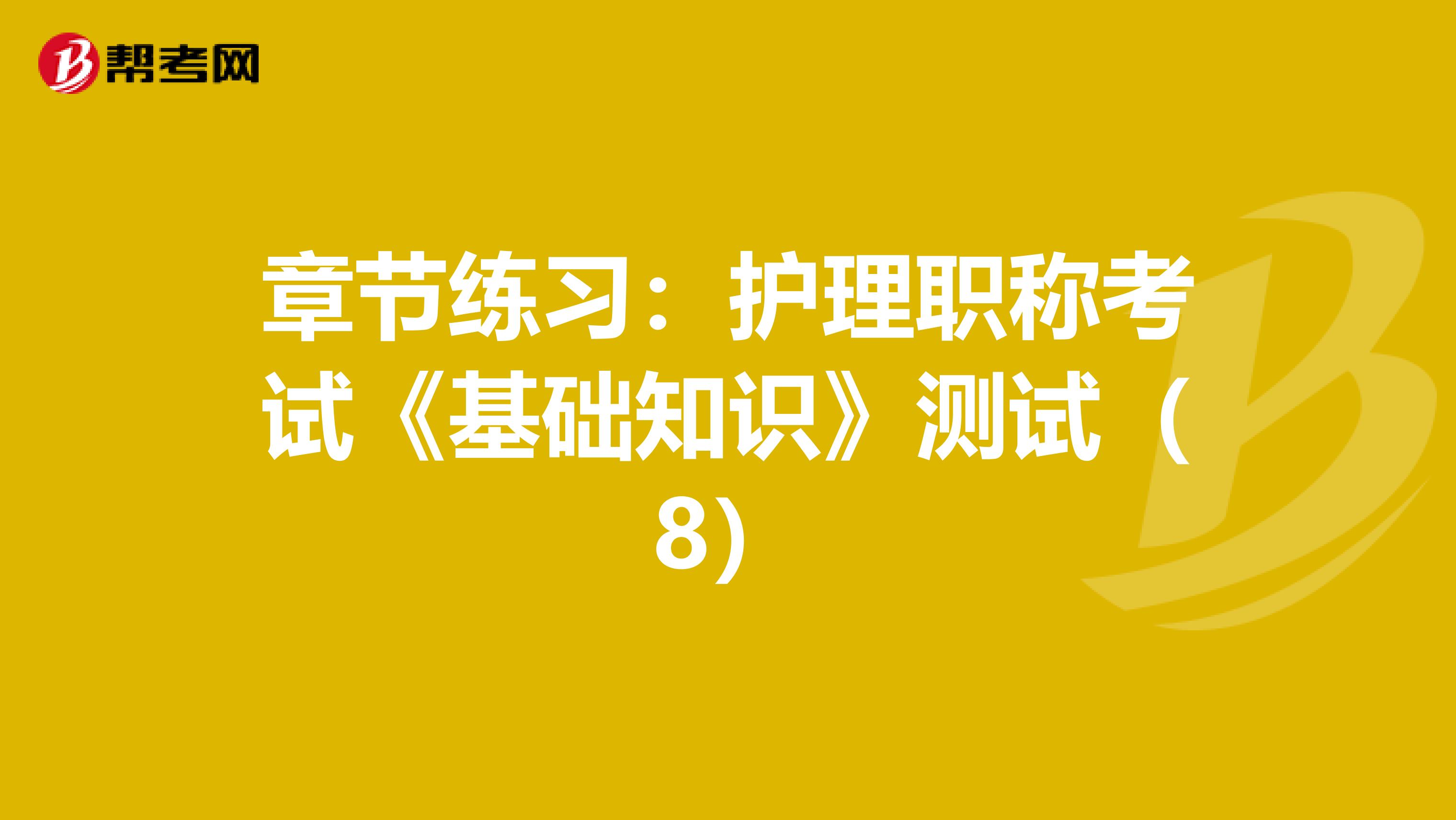 章節(jié)練習(xí):護理職稱考試《基礎(chǔ)知識》測試(8)
