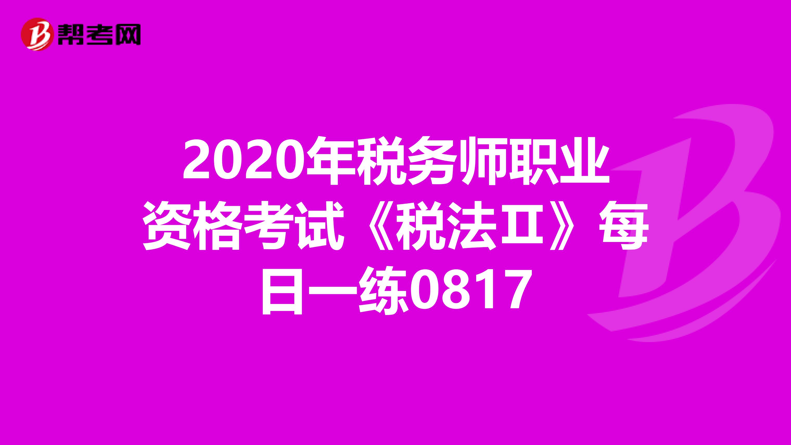 2020年税务师职业资格考试《税法Ⅱ》每日一练0817
