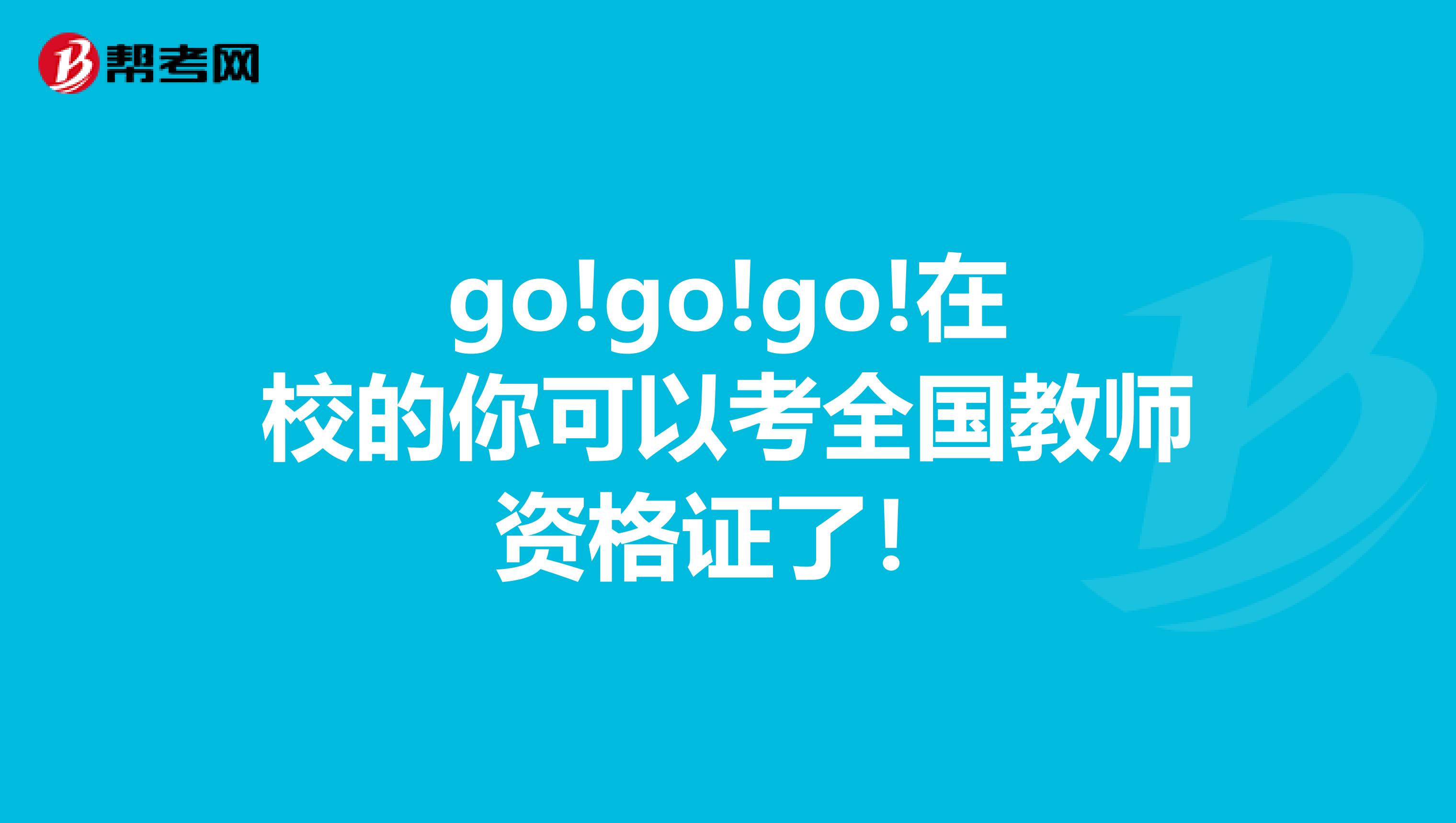 go!go!go!在校的你可以考全国教师资格证了！