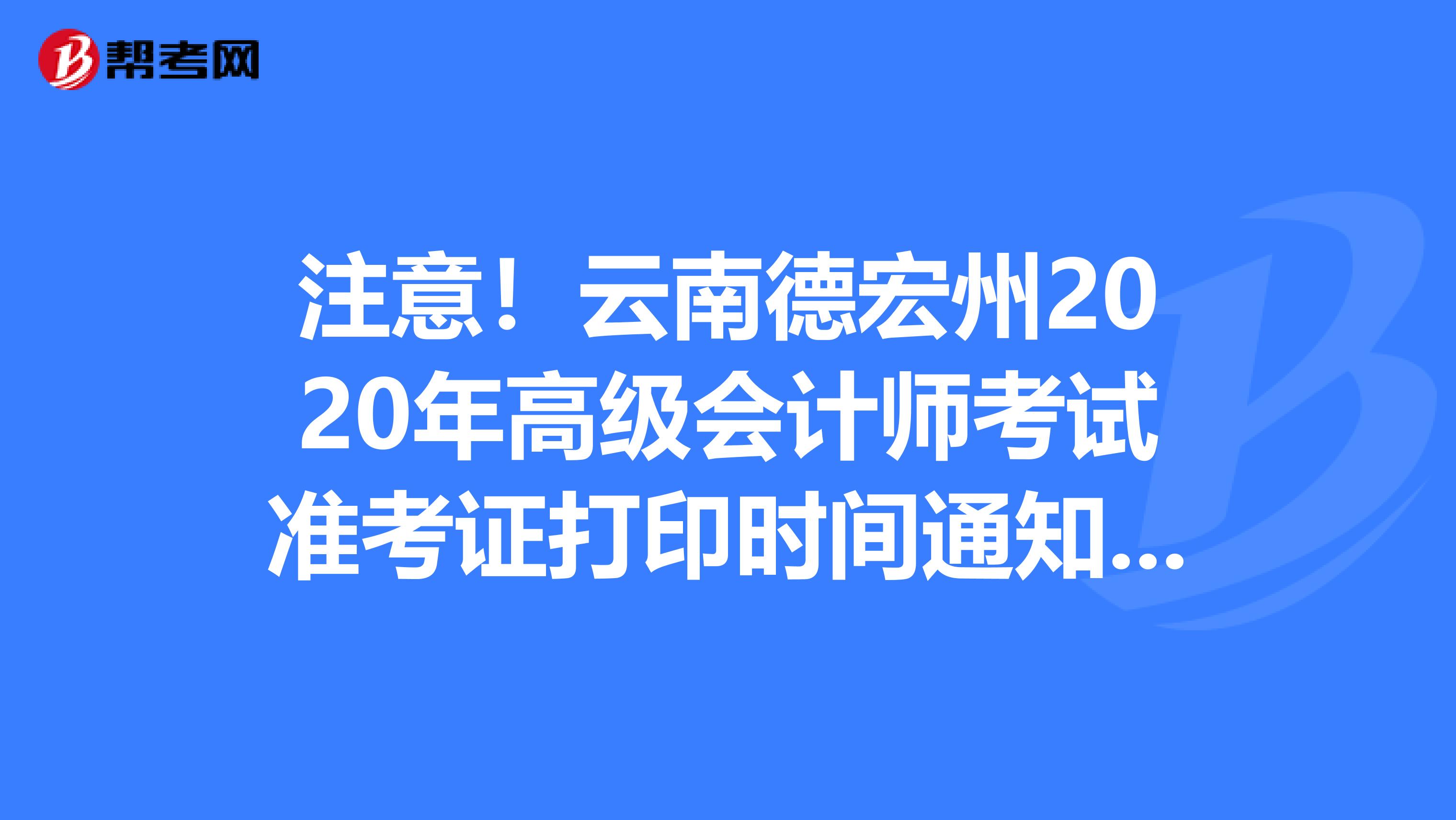 注意！云南德宏州2020年高级会计师考试准考证打印时间通知发布了
