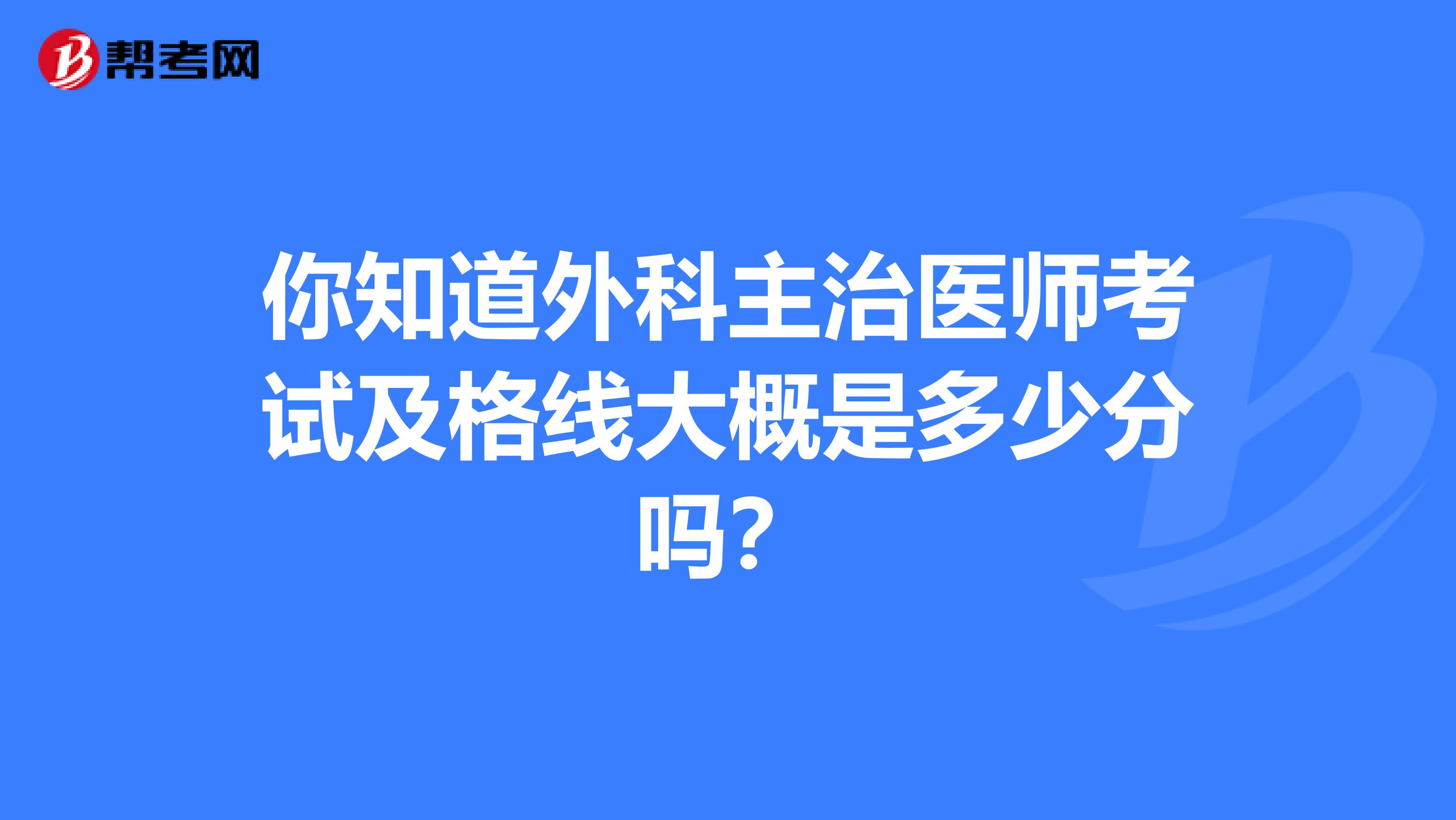 你知道外科主治医师考试及格线大概是多少分吗？