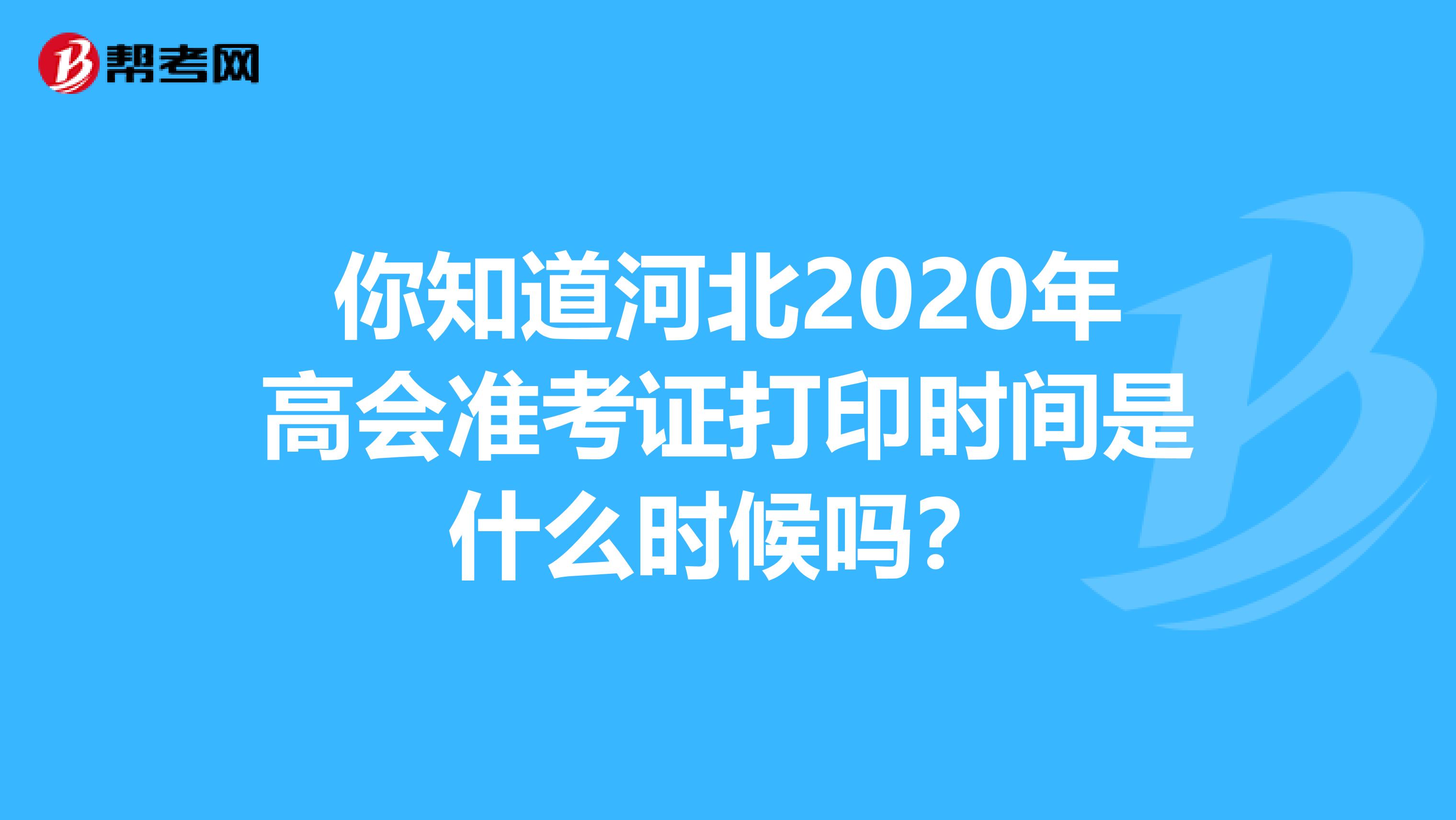 你知道河北2020年高会准考证打印时间是什么时候吗？