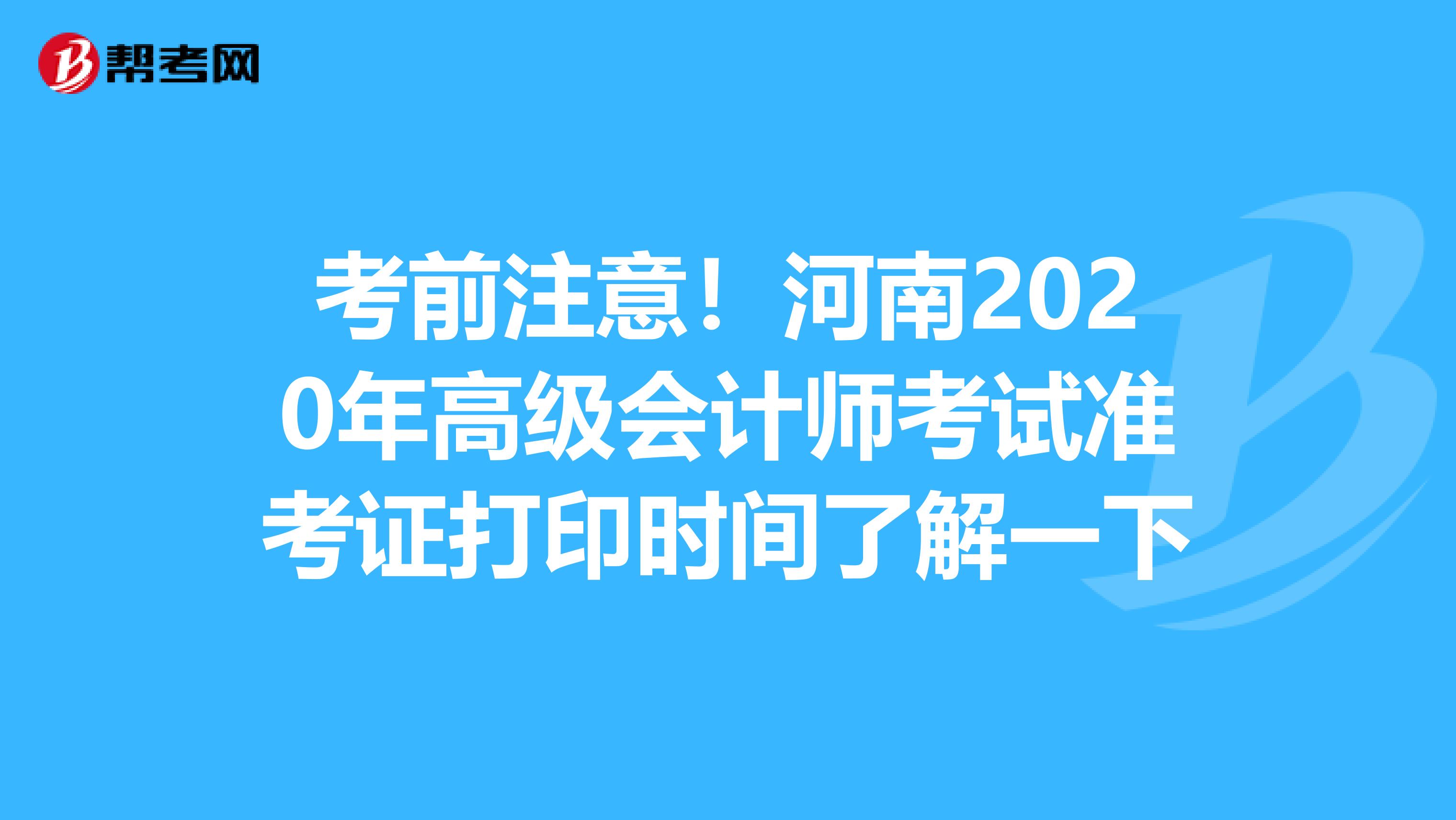 考前注意！河南2020年高级会计师考试准考证打印时间了解一下