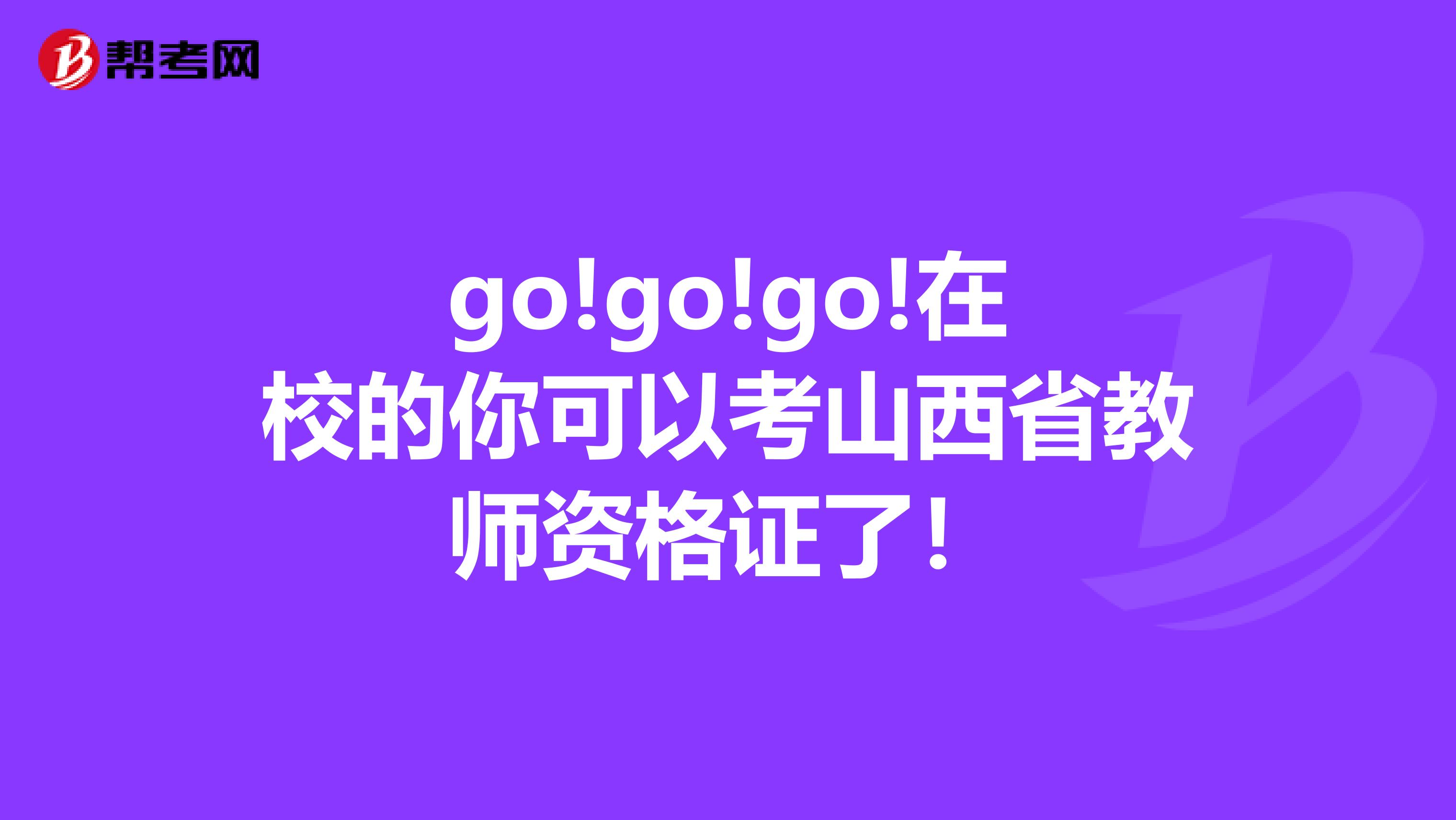 go!go!go!在校的你可以考山西省教师资格证了！