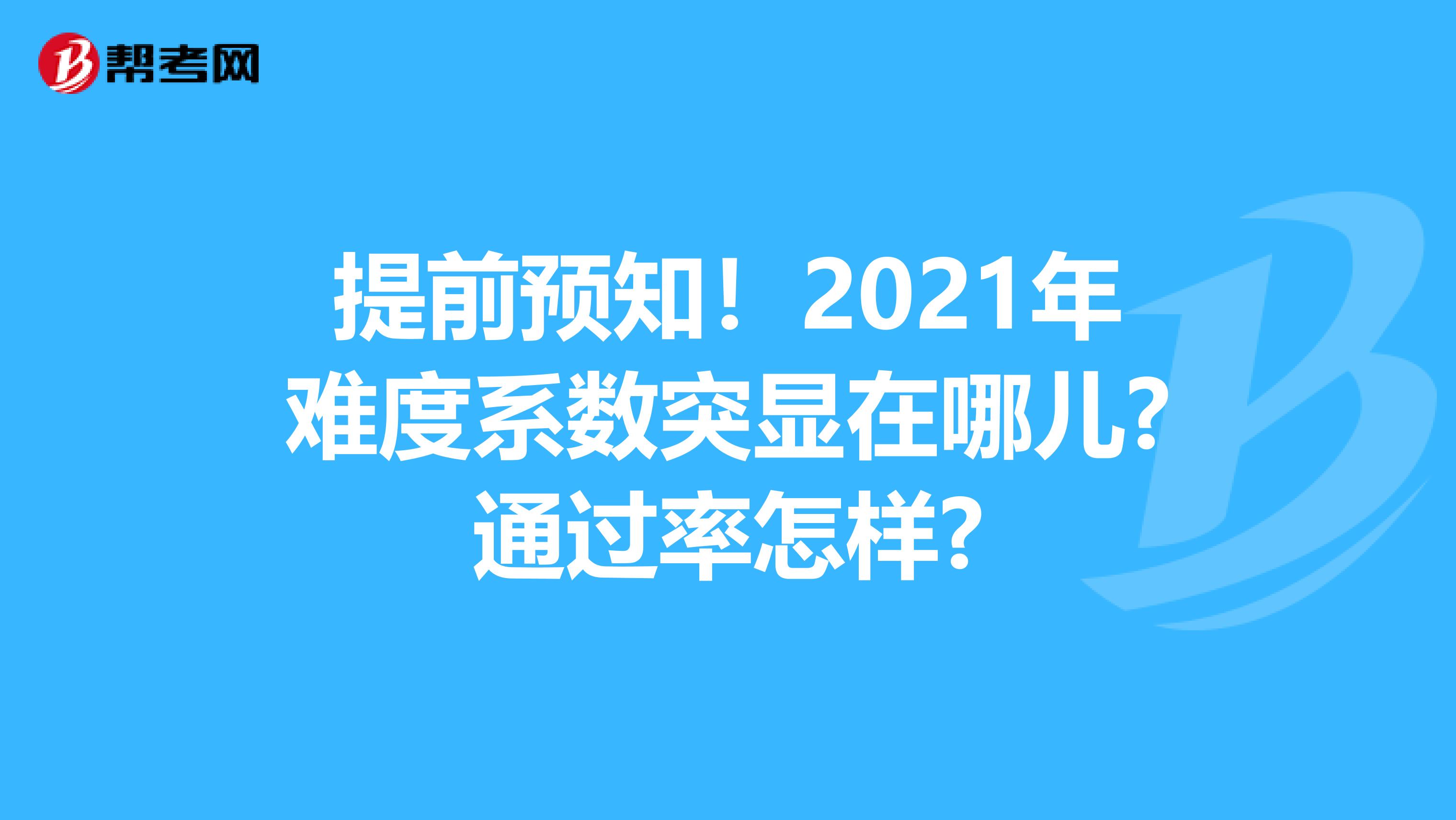 提前預知!2021年難度系數(shù)突顯在哪兒?通過率怎樣?