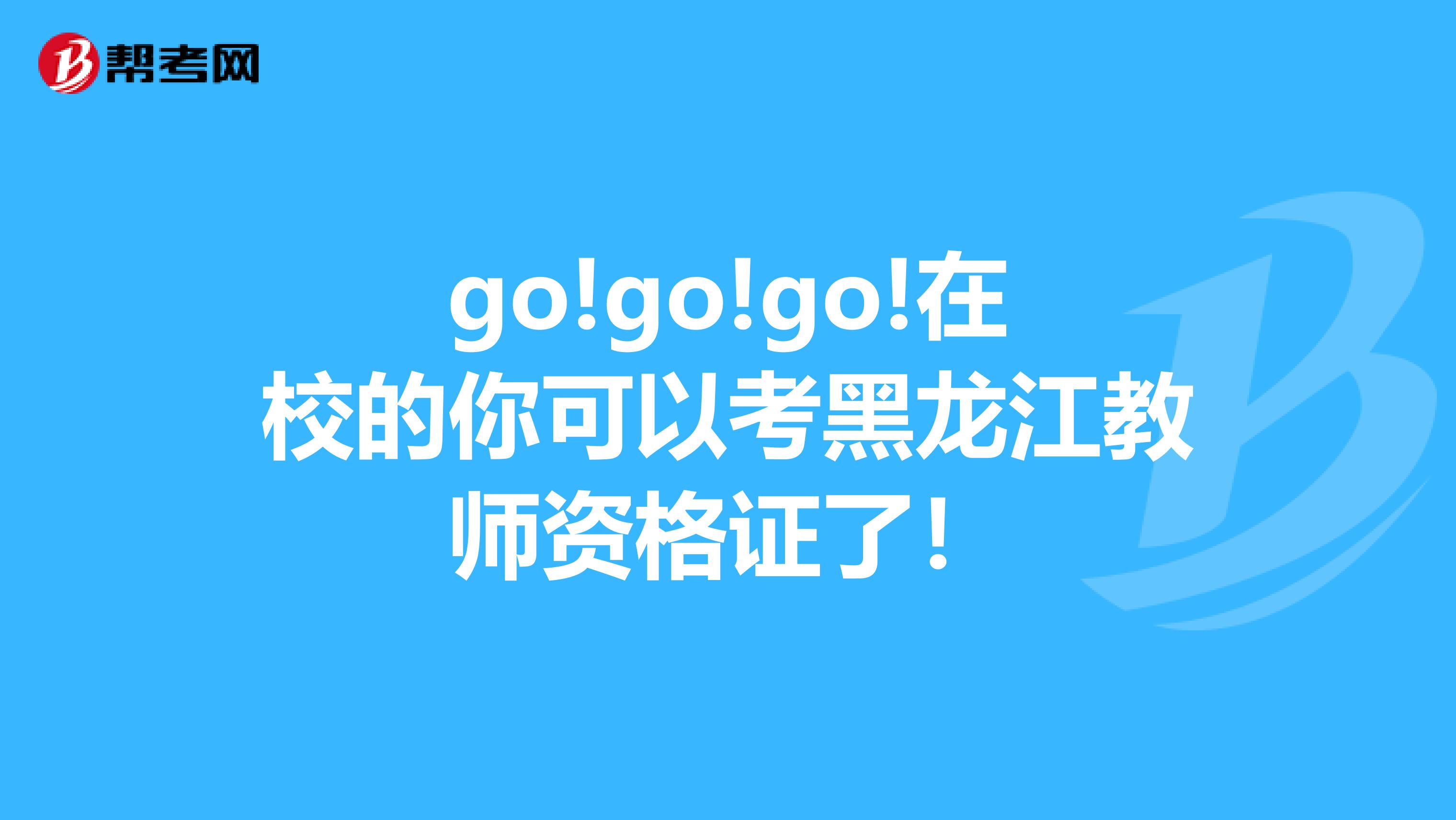 go!go!go!在校的你可以考黑龙江教师资格证了！