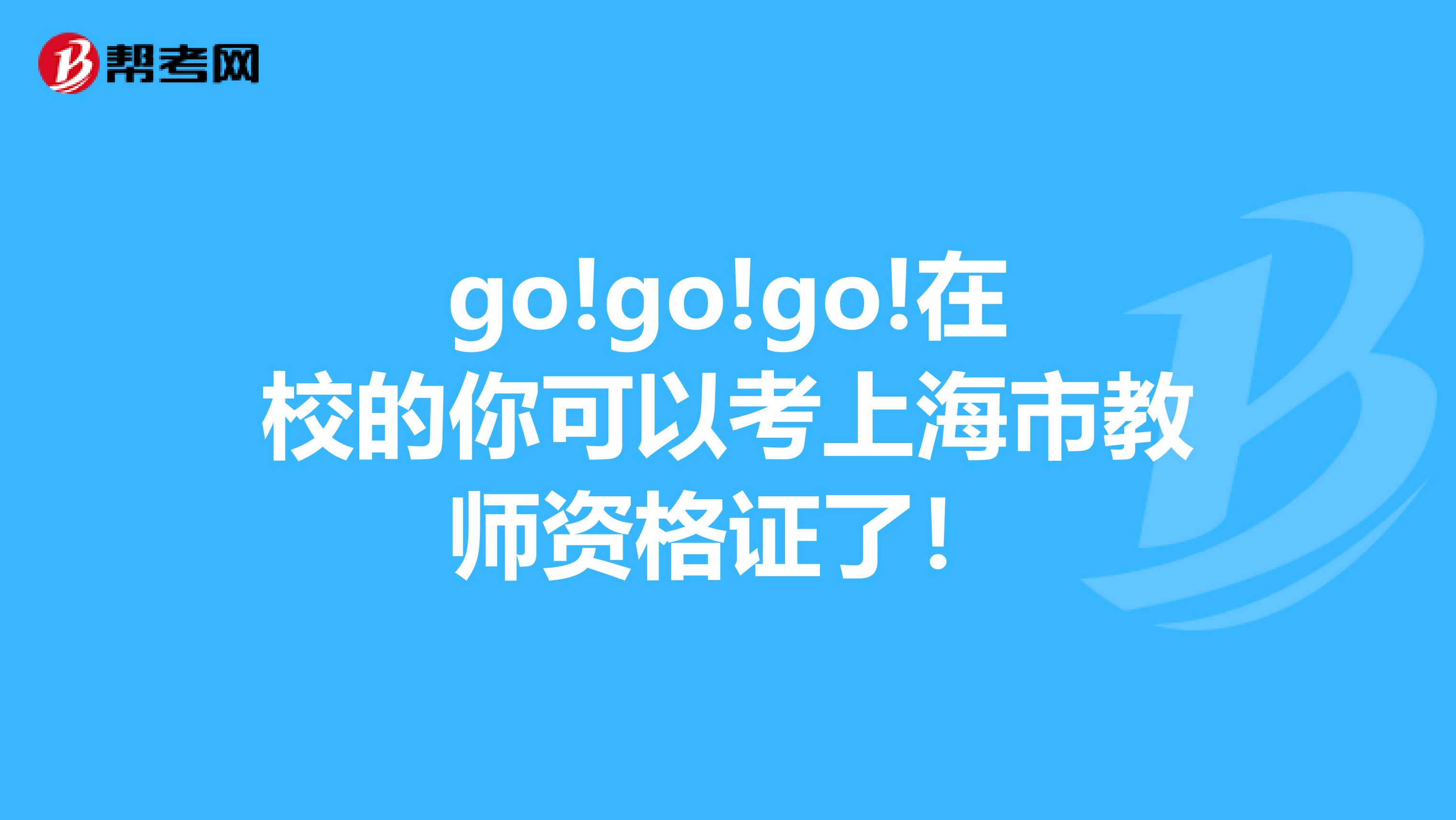 go!go!go!在校的你可以考上海市教师资格证了！