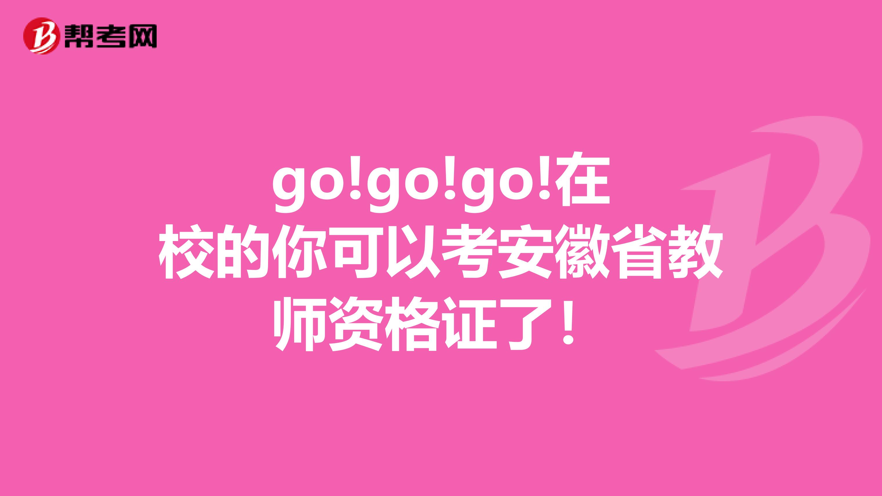 go!go!go!在校的你可以考安徽省教师资格证了！