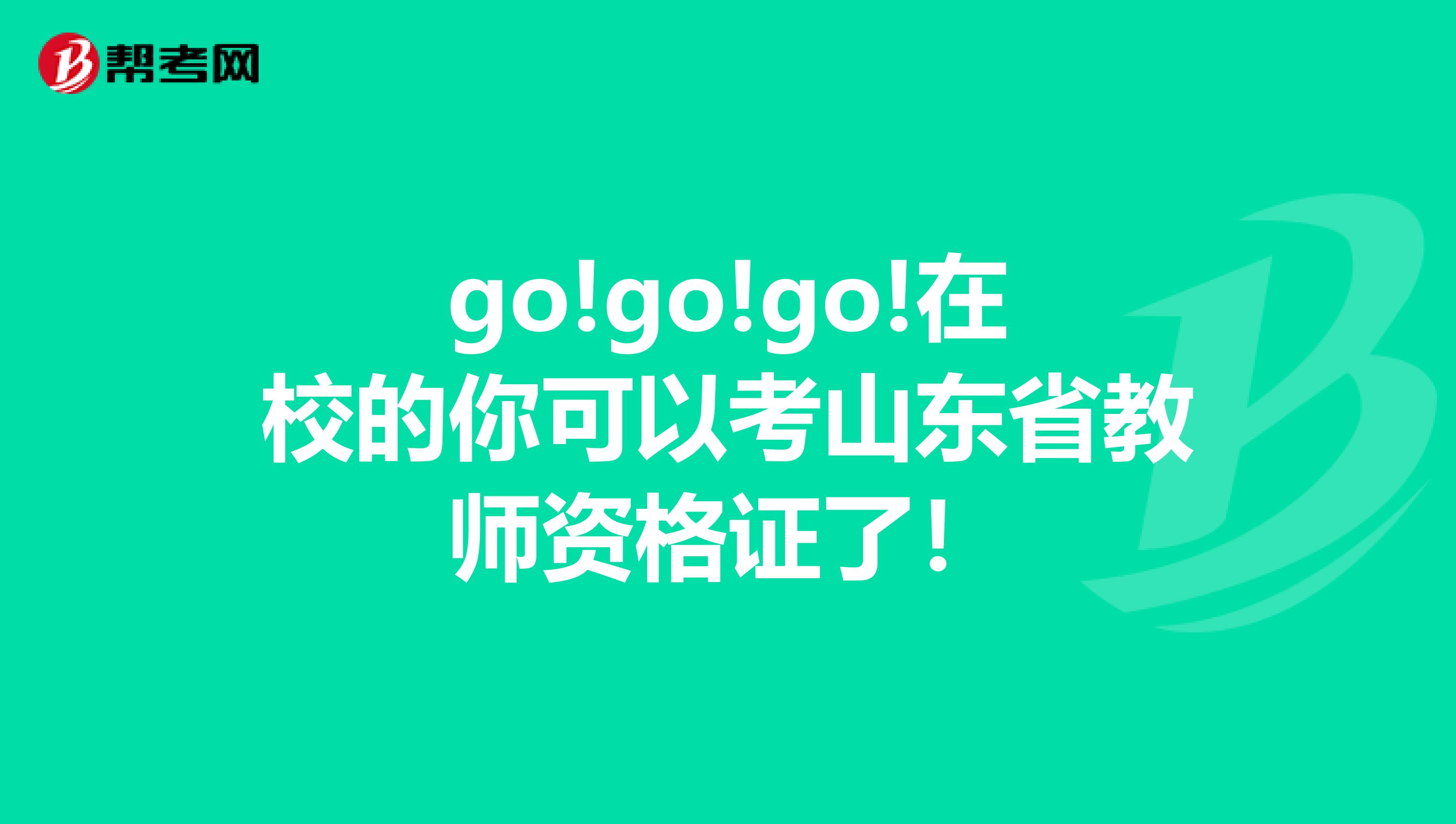 go!go!go!在校的你可以考山东省教师资格证了！