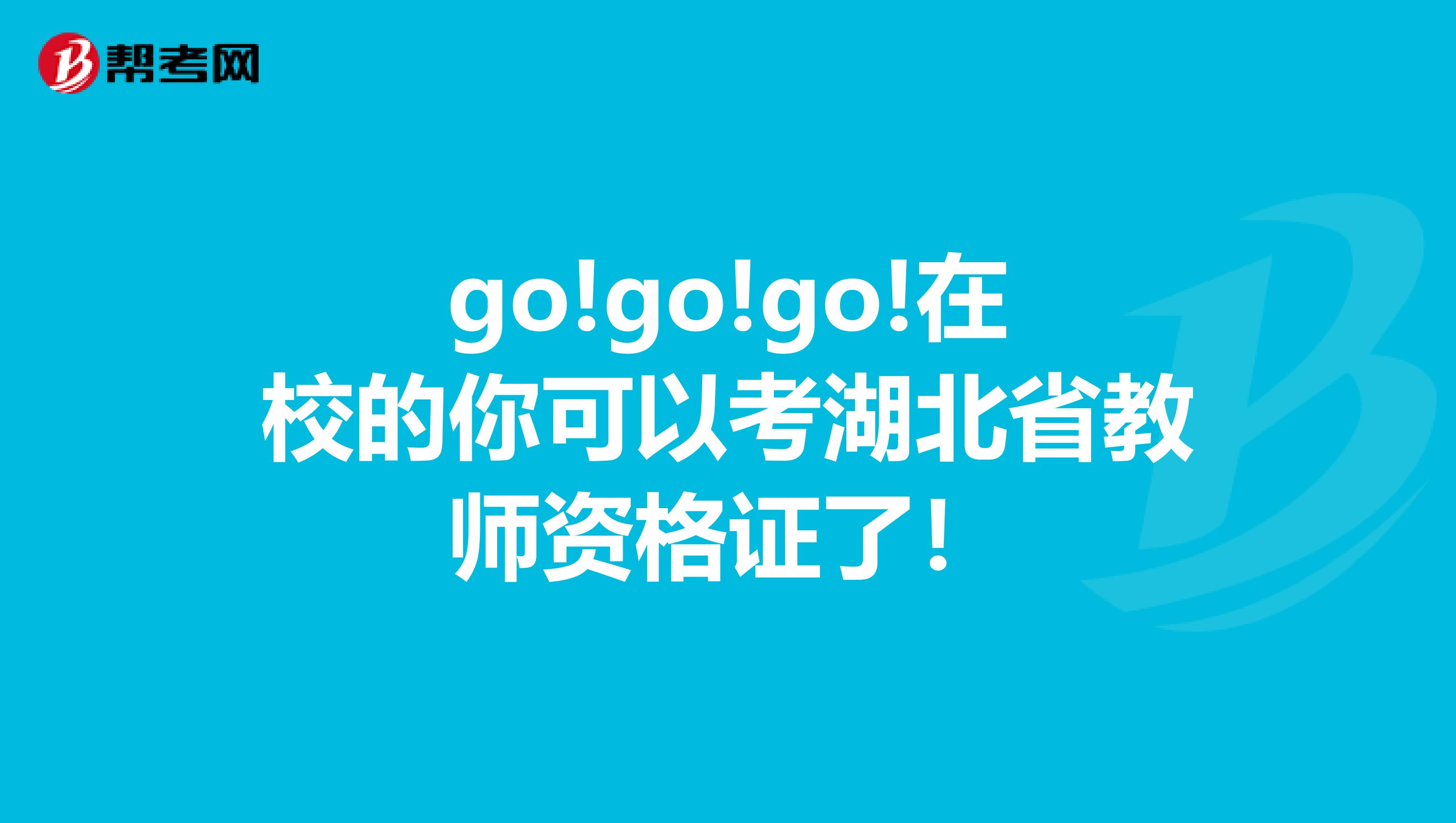 go!go!go!在校的你可以考湖北省教师资格证了！