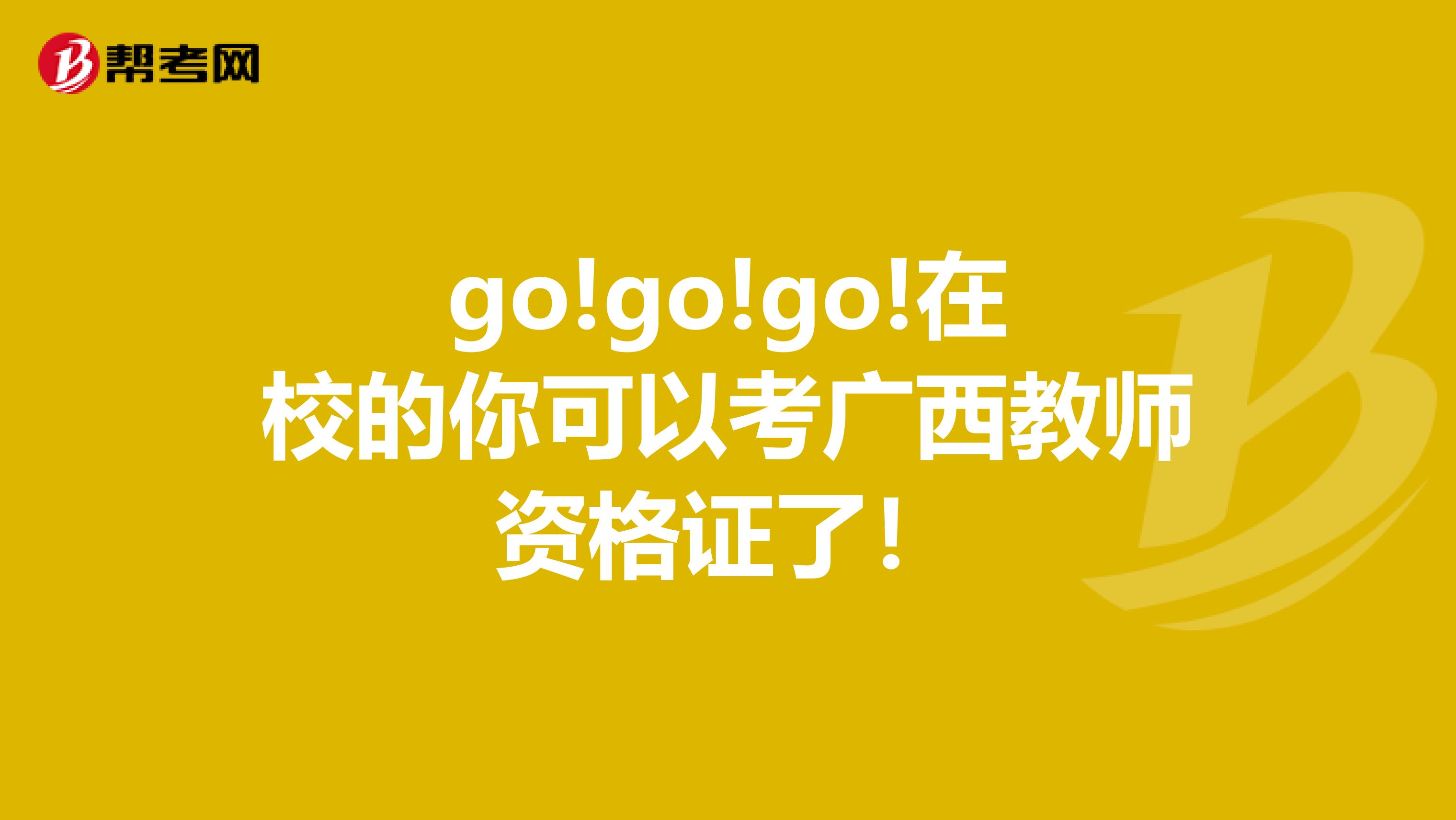 go!go!go!在校的你可以考广西教师资格证了！