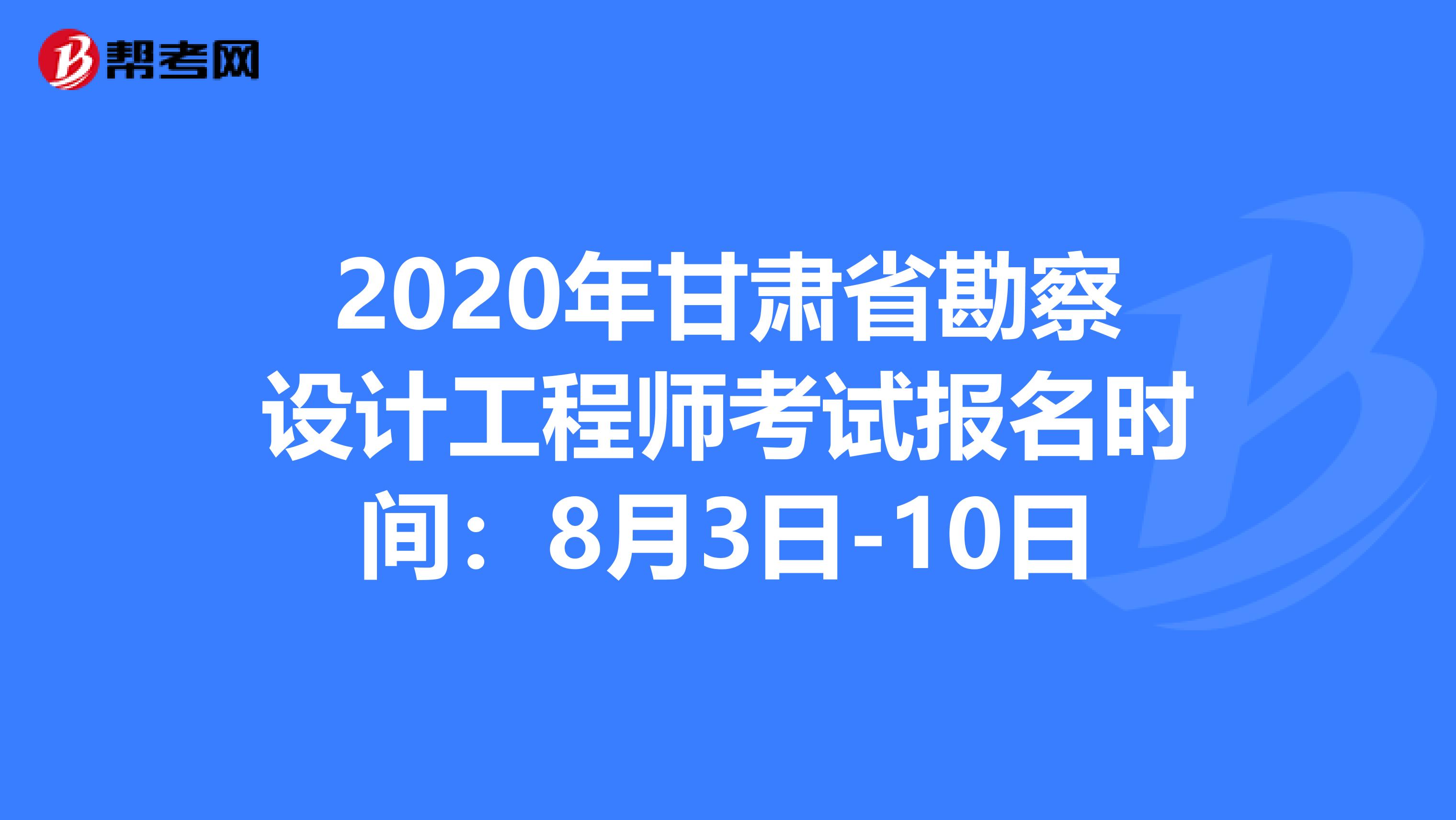 2020年甘肃省勘察设计工程师考试报名时间：8月3日-10日