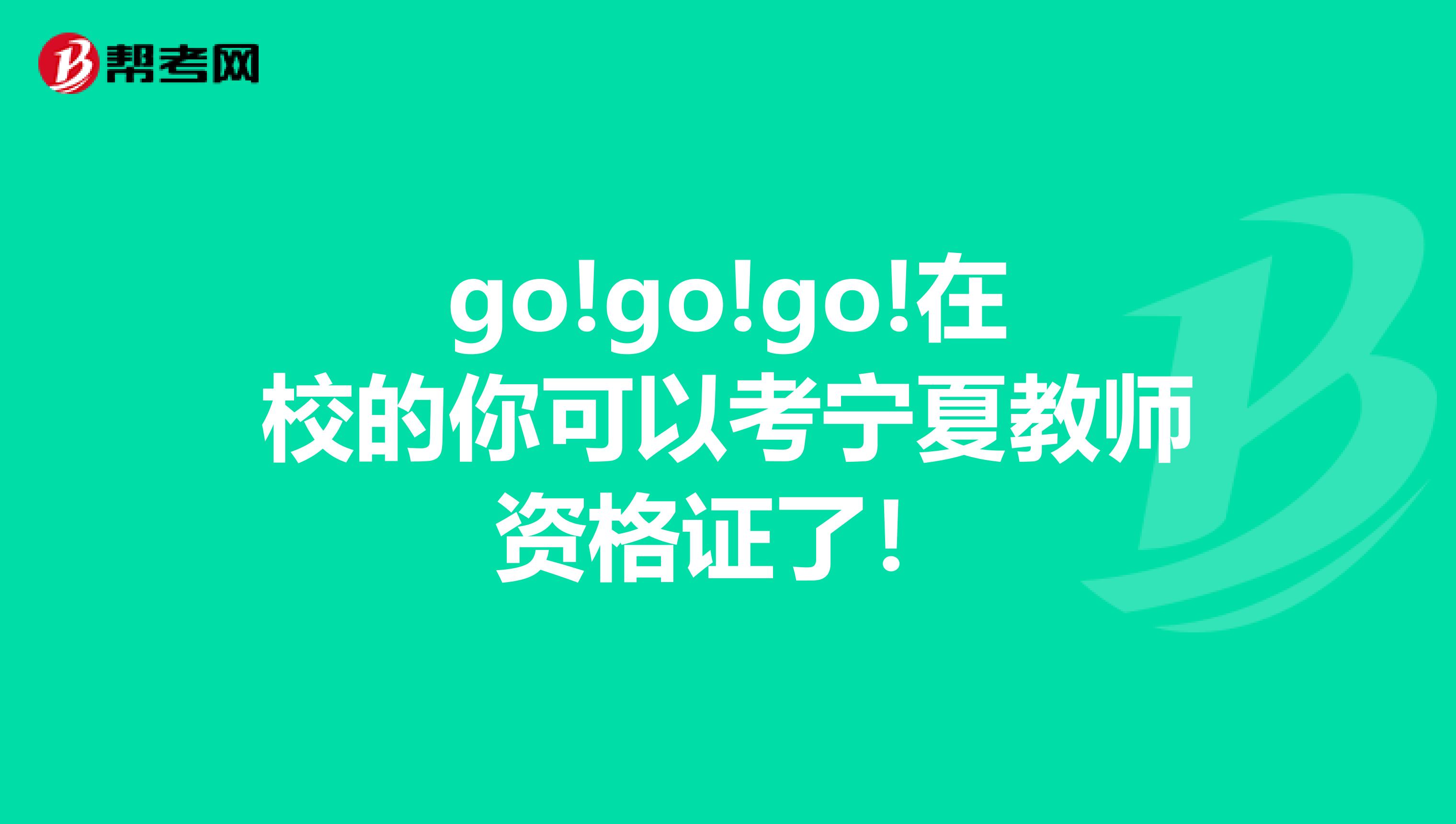 go!go!go!在校的你可以考宁夏教师资格证了！