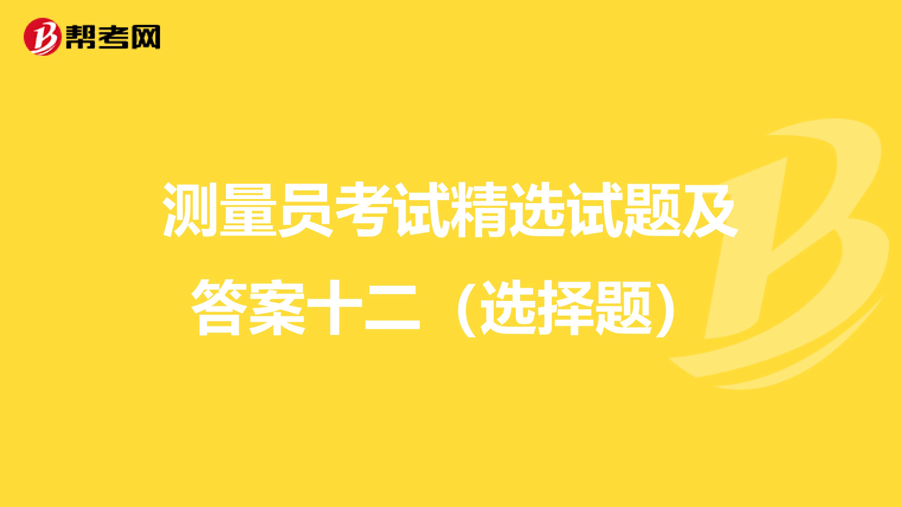 测量员考试精选试题及答案十二（选择题）