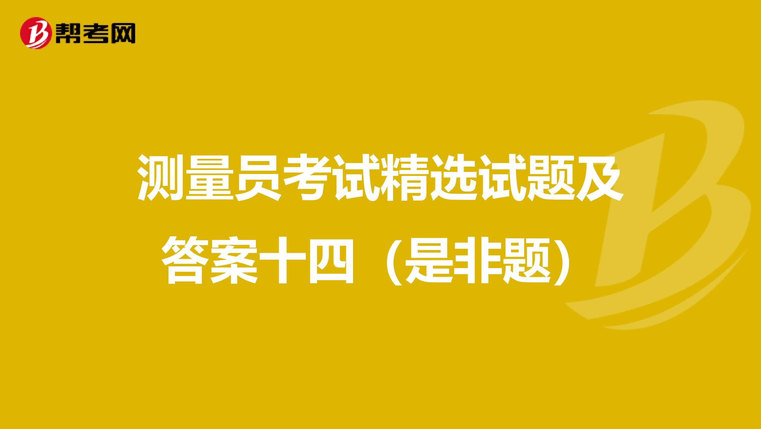 测量员考试精选试题及答案十四（是非题）