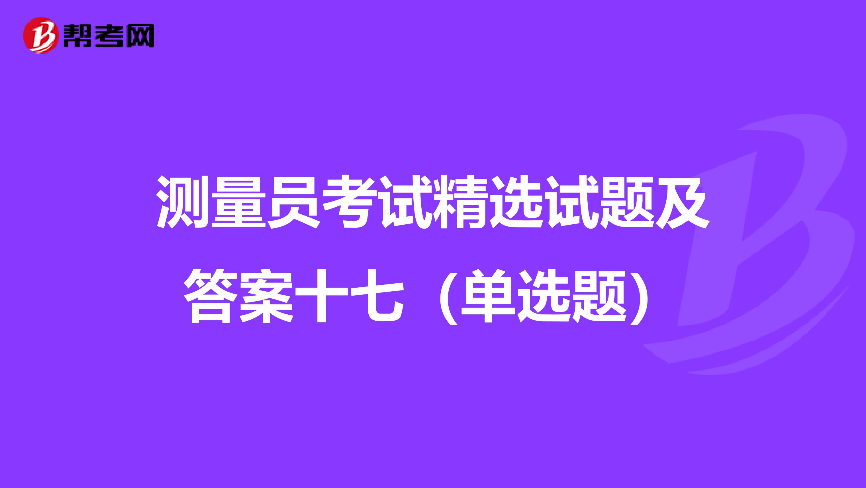 测量员考试精选试题及答案十七（单选题）