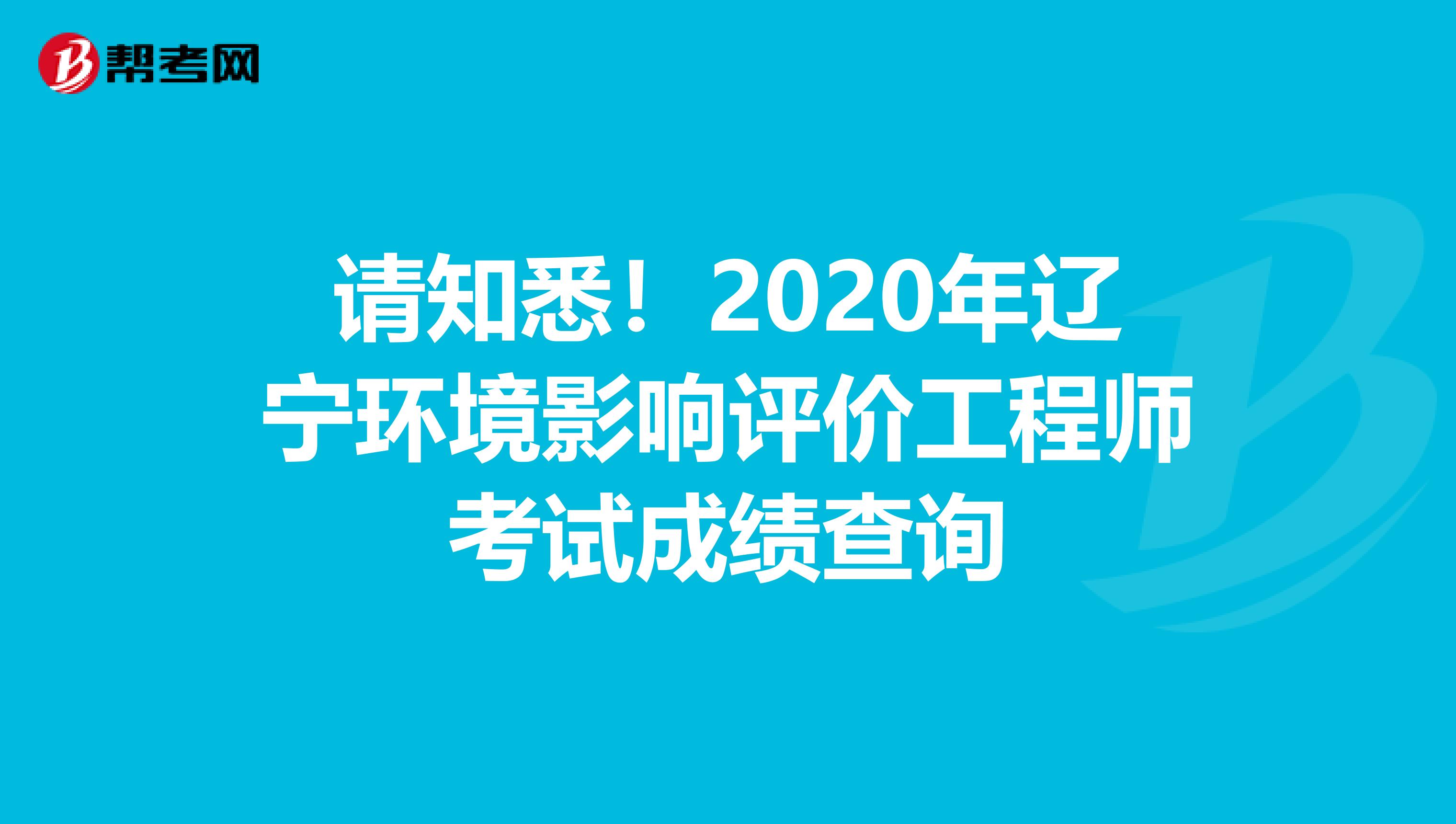 请知悉！2020年辽宁环境影响评价工程师考试成绩查询