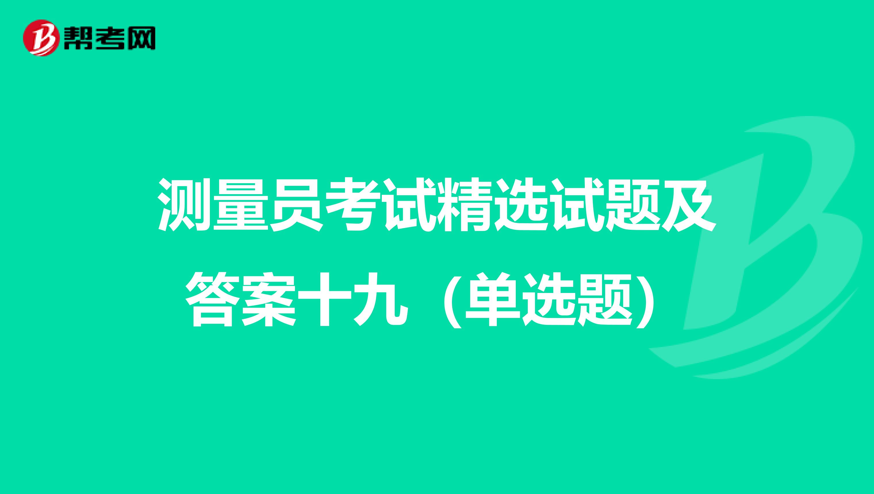 测量员考试精选试题及答案十九（单选题）