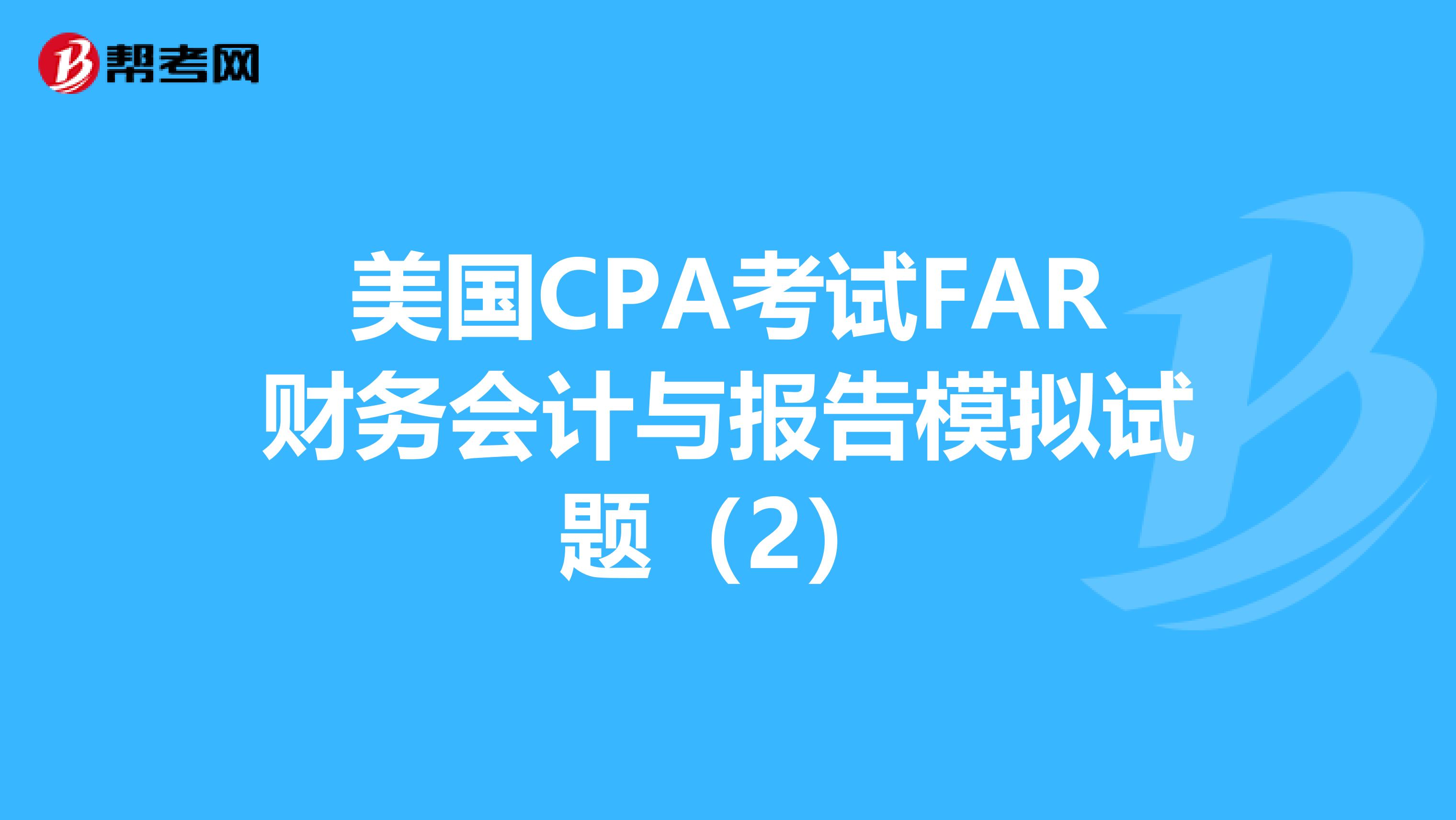 美国CPA考试FAR财务会计与报告模拟试题（2）