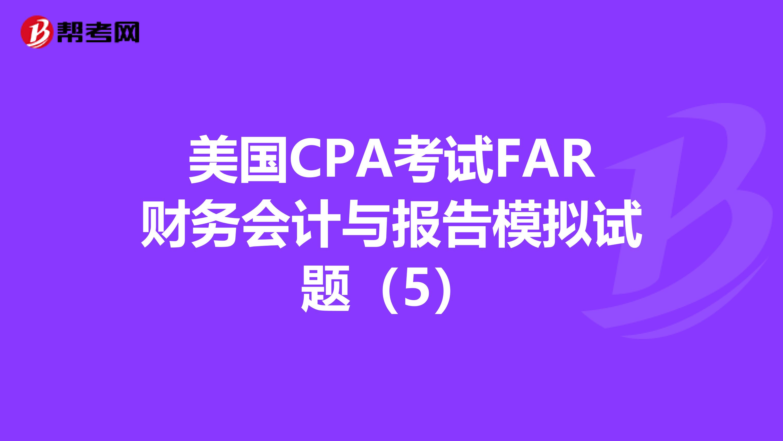 美国CPA考试FAR财务会计与报告模拟试题（5）
