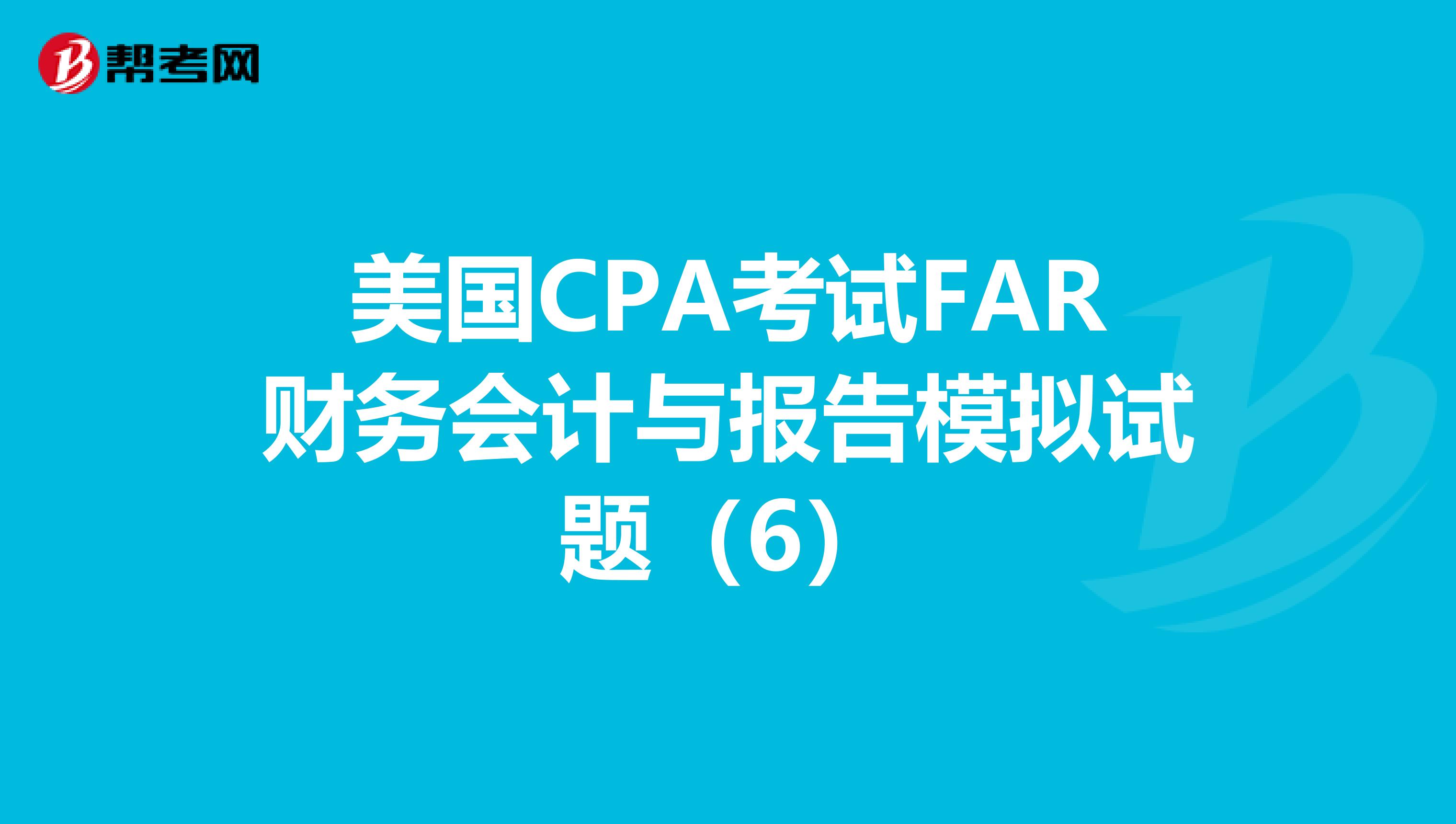 美国CPA考试FAR财务会计与报告模拟试题（6）