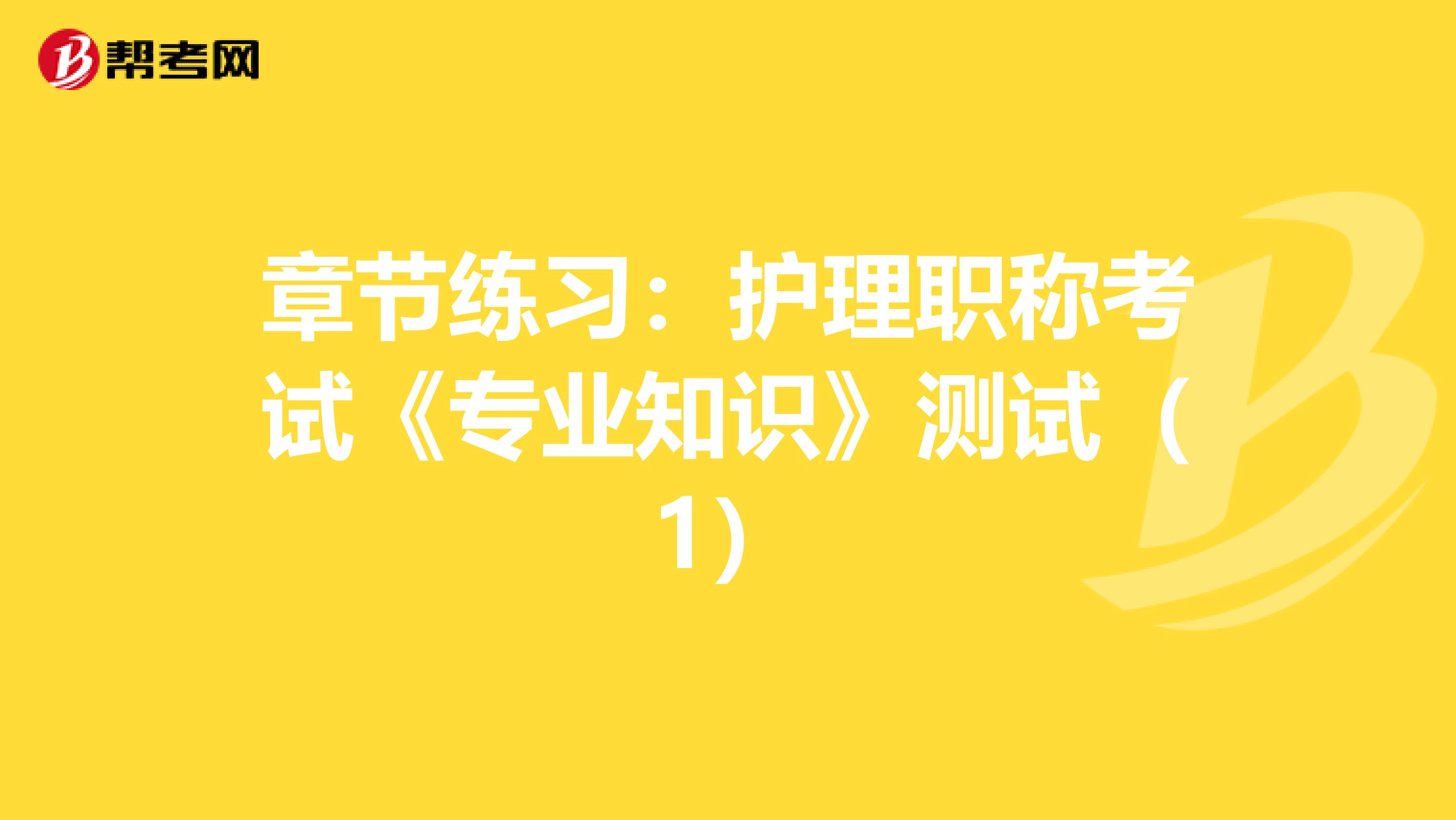 章節(jié)練習(xí):護(hù)理職稱考試《專業(yè)知識》測試(1)