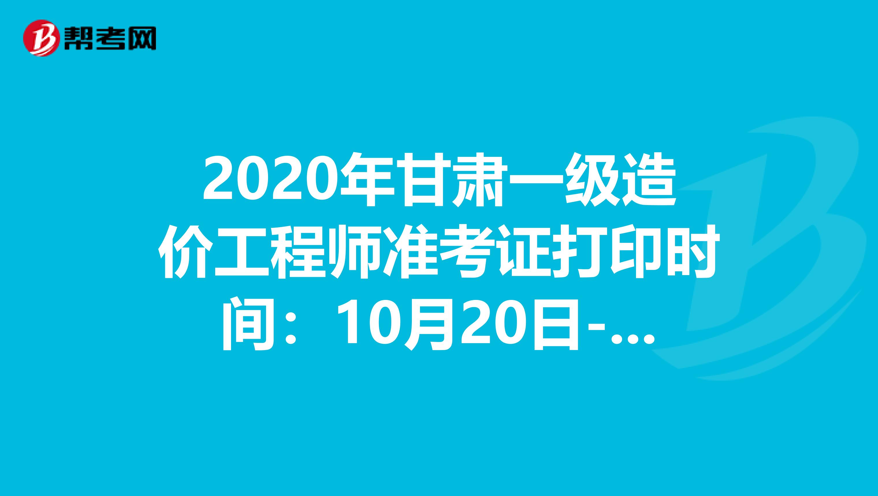 2020年甘肃一级造价工程师准考证打印时间：10月20日-24日