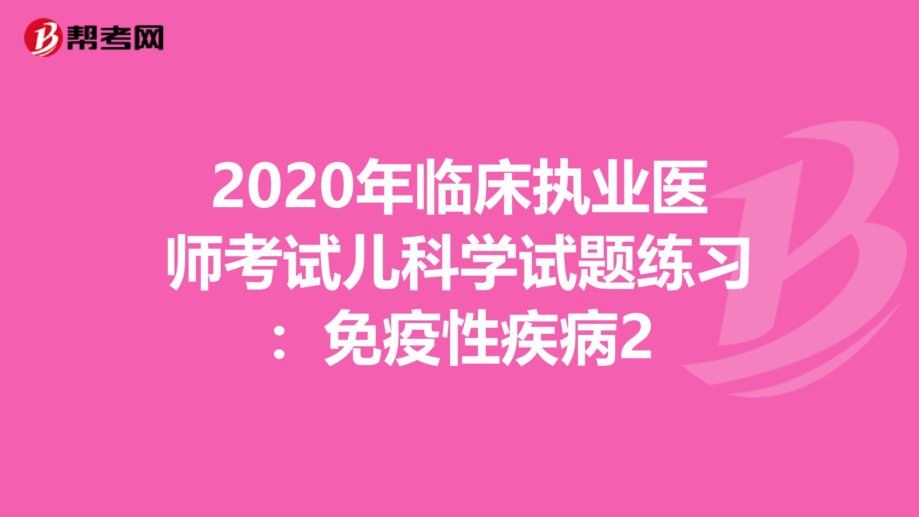 2020年臨床執業醫師考試兒科學試題練習：免疫性疾病2