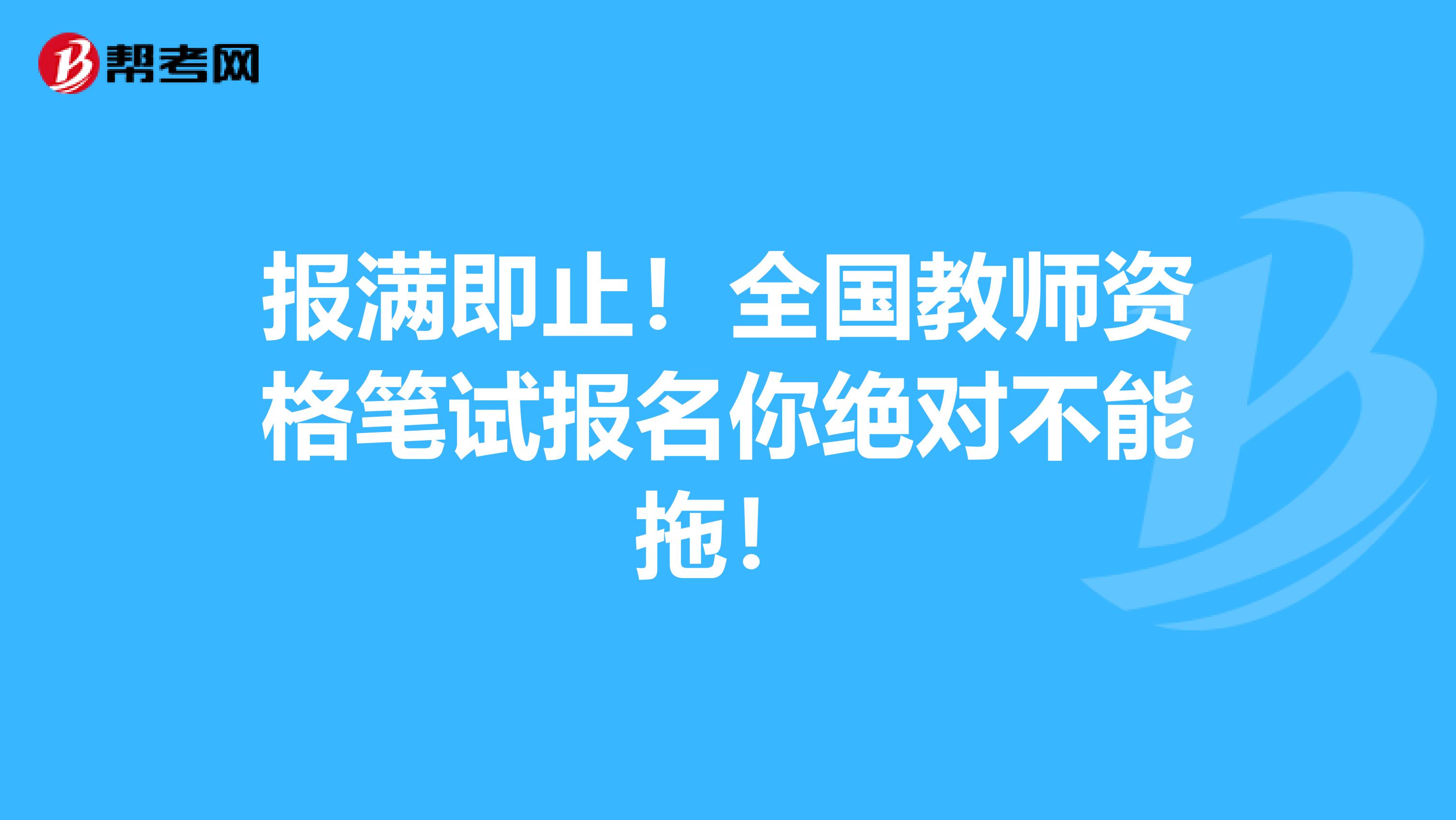 报满即止！全国教师资格笔试报名你绝对不能拖！