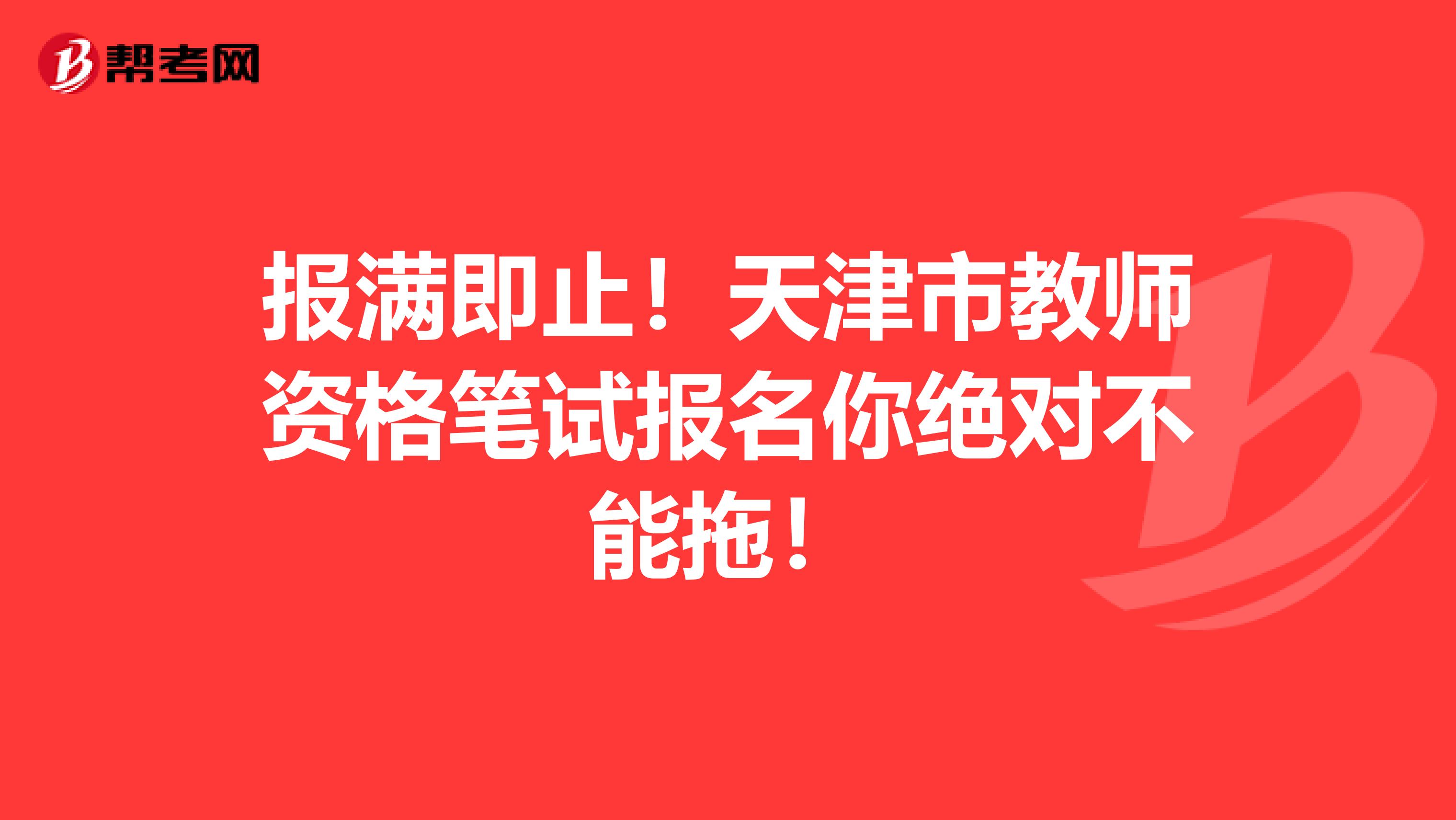 报满即止！天津市教师资格笔试报名你绝对不能拖！