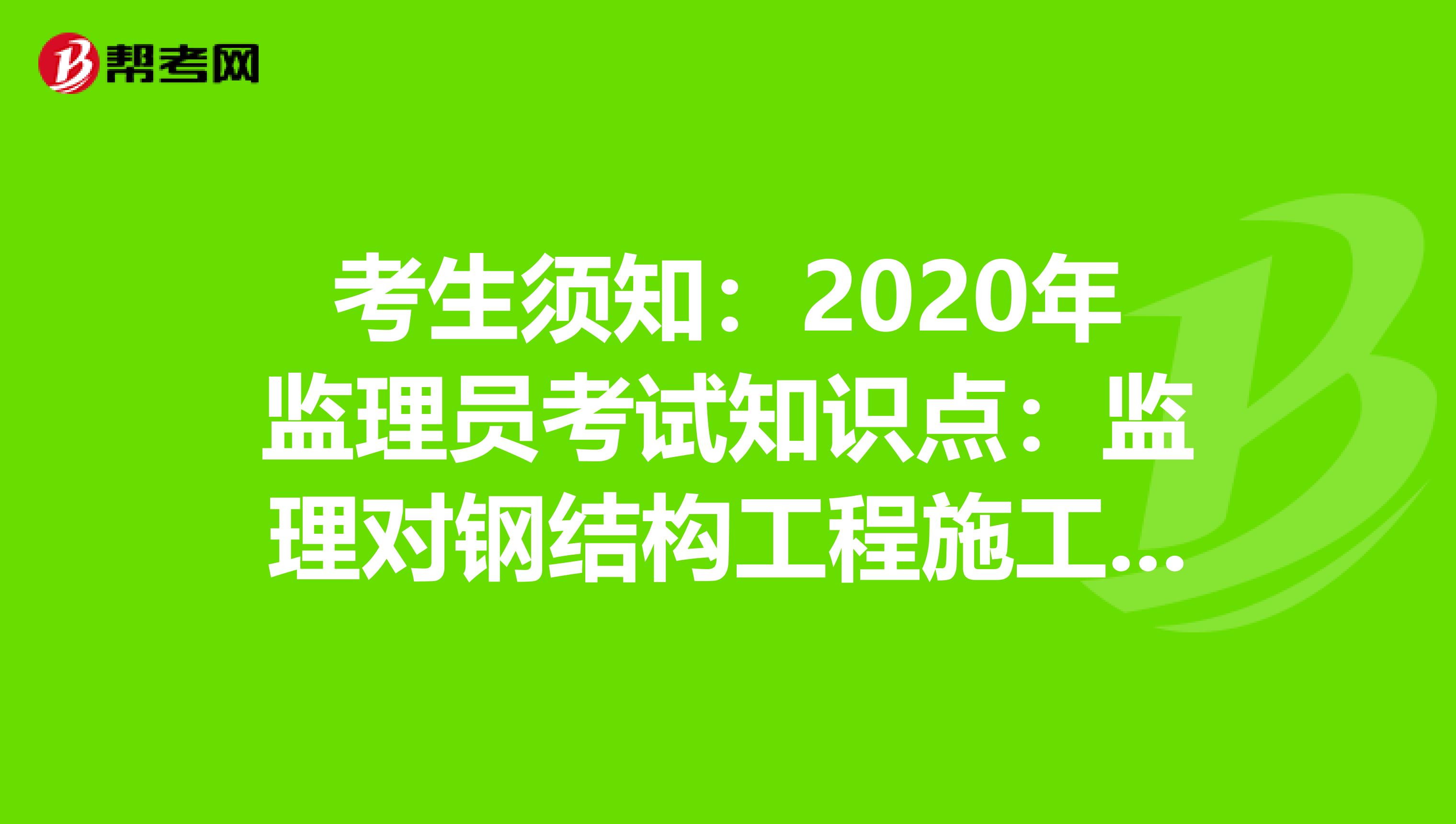 考生须知：2020年监理员考试知识点：监理对钢结构工程施工质量控制分析 