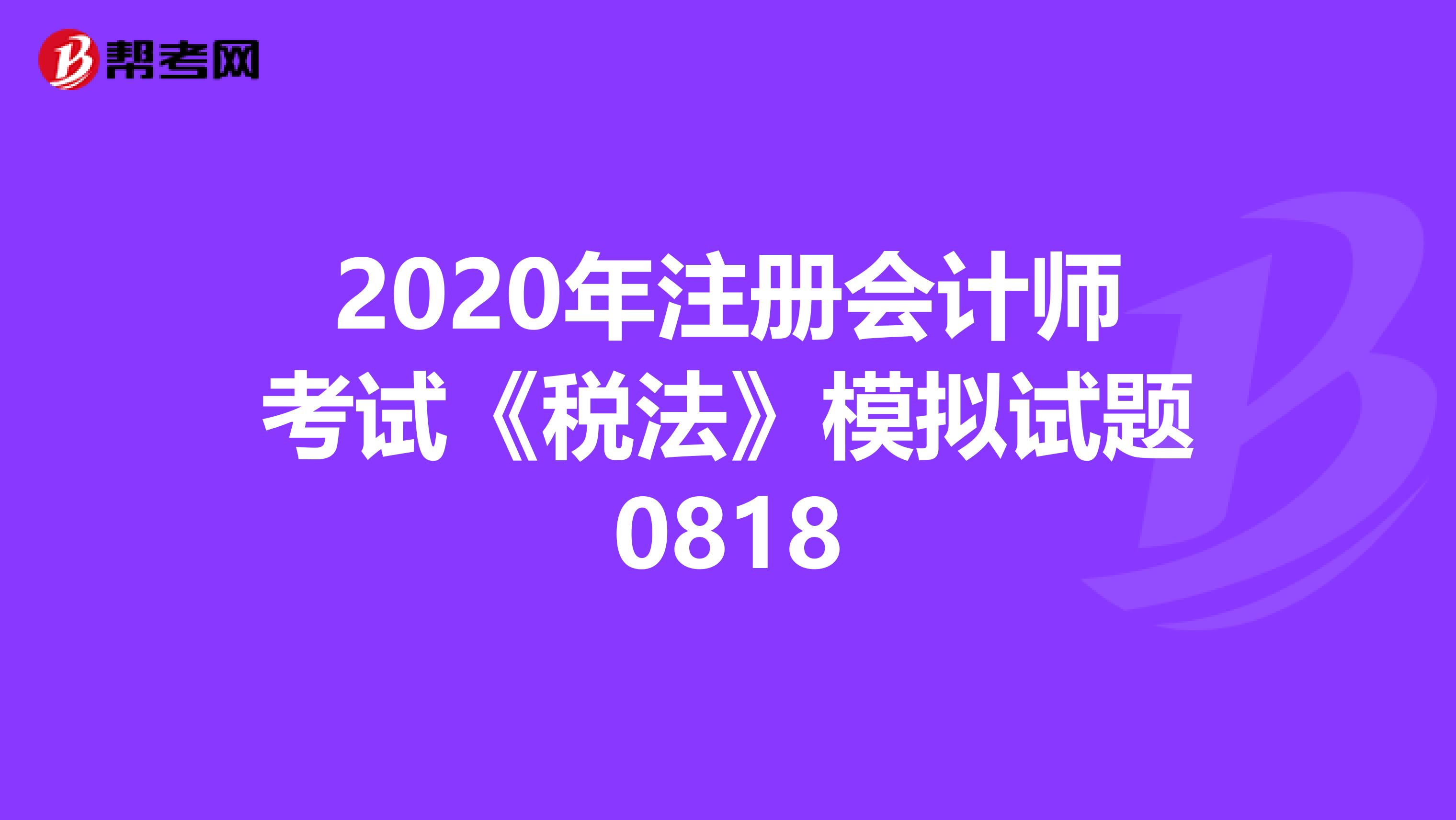 2020年注冊(cè)會(huì)計(jì)師考試《稅法》模擬試題0818