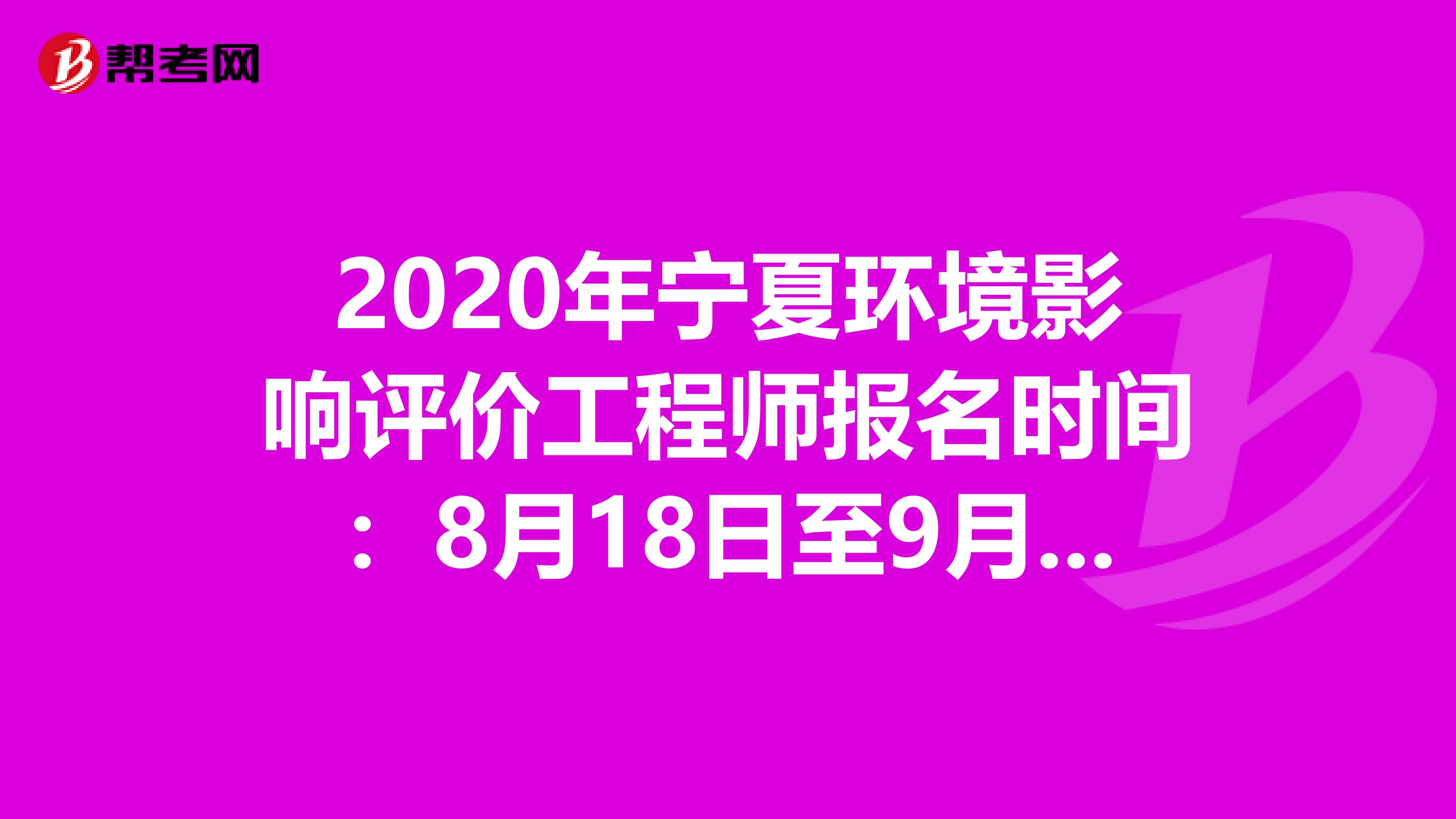 2020年宁夏环境影响评价工程师报名时间：8月18日至9月3日