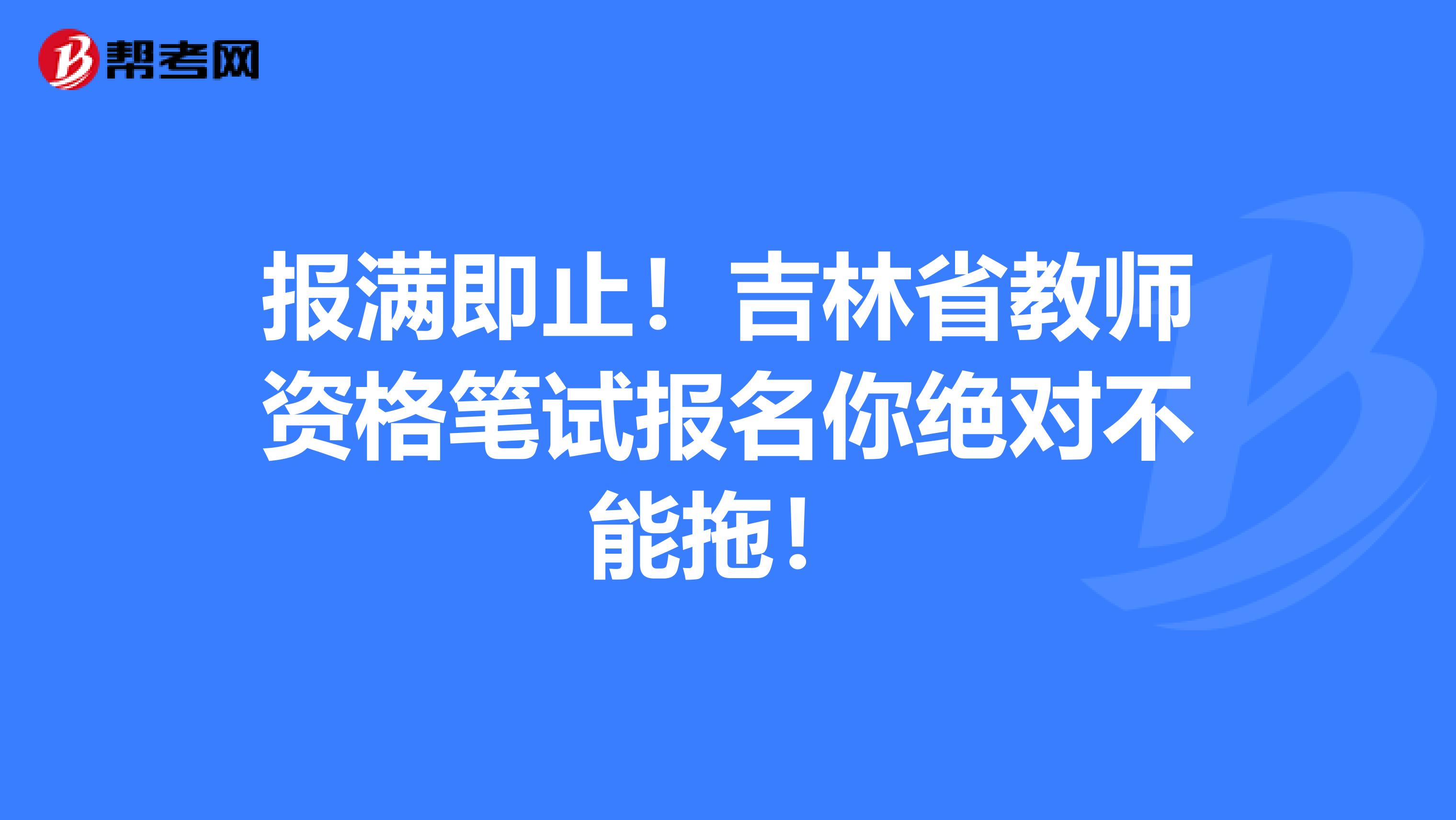 报满即止！吉林省教师资格笔试报名你绝对不能拖！