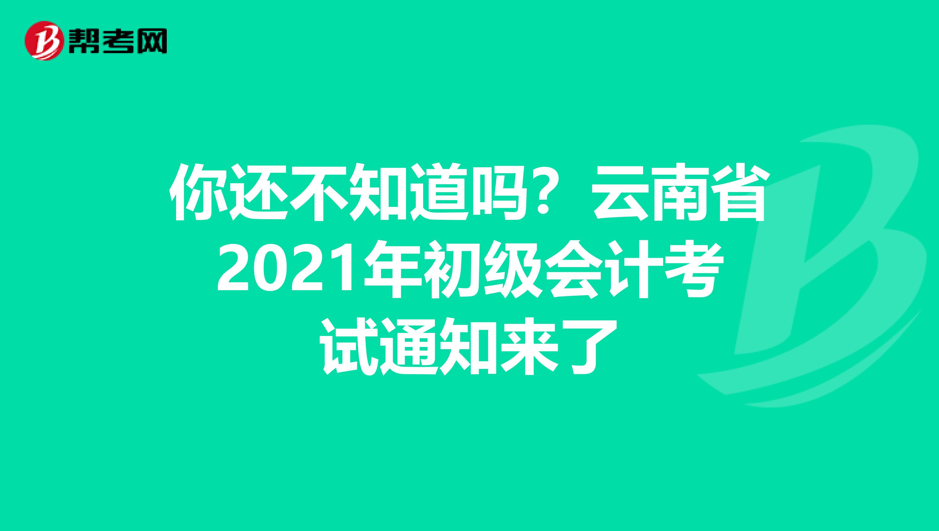 你还不知道吗？云南省2021年初级会计考试通知来了