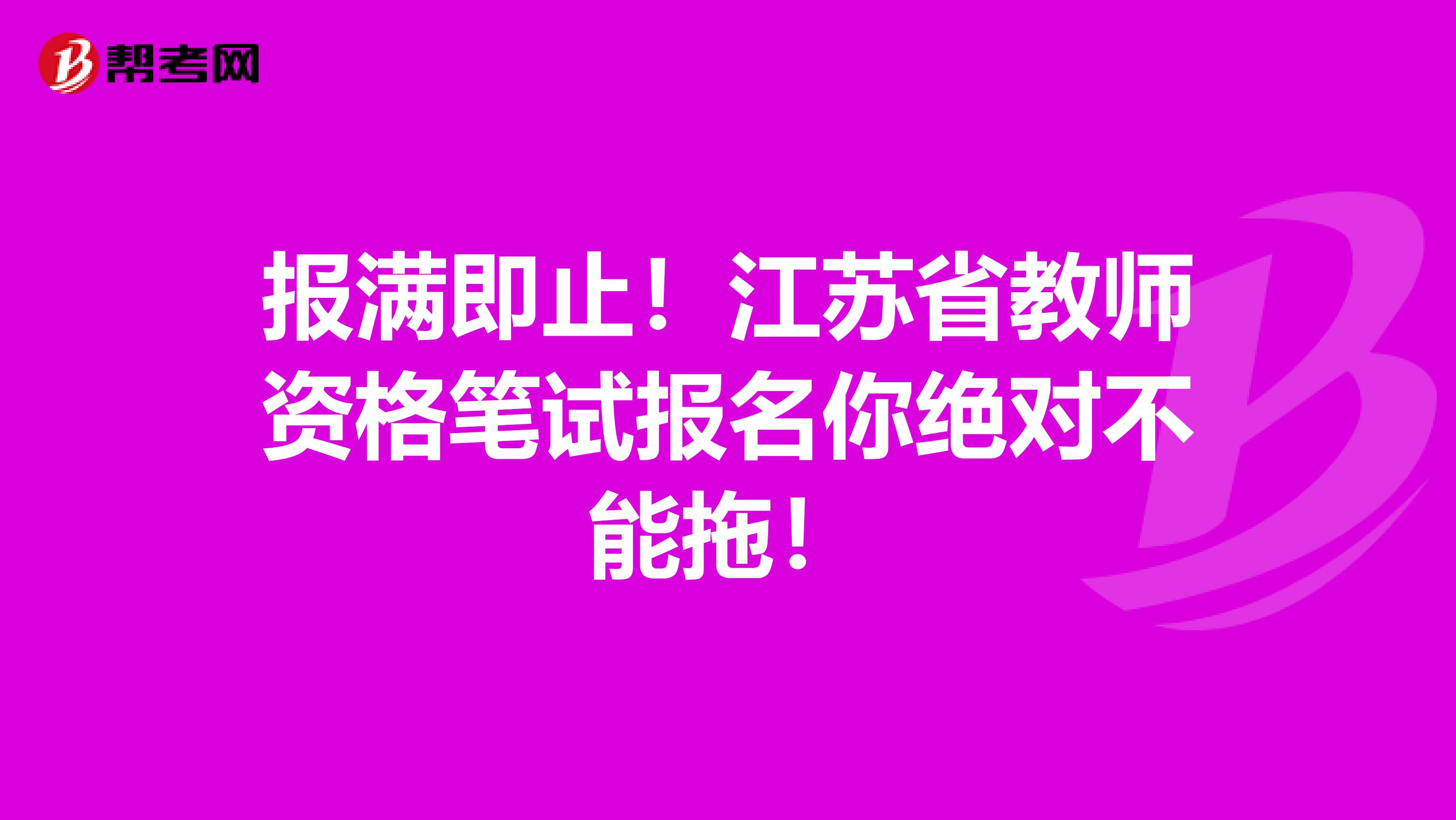 报满即止！江苏省教师资格笔试报名你绝对不能拖！