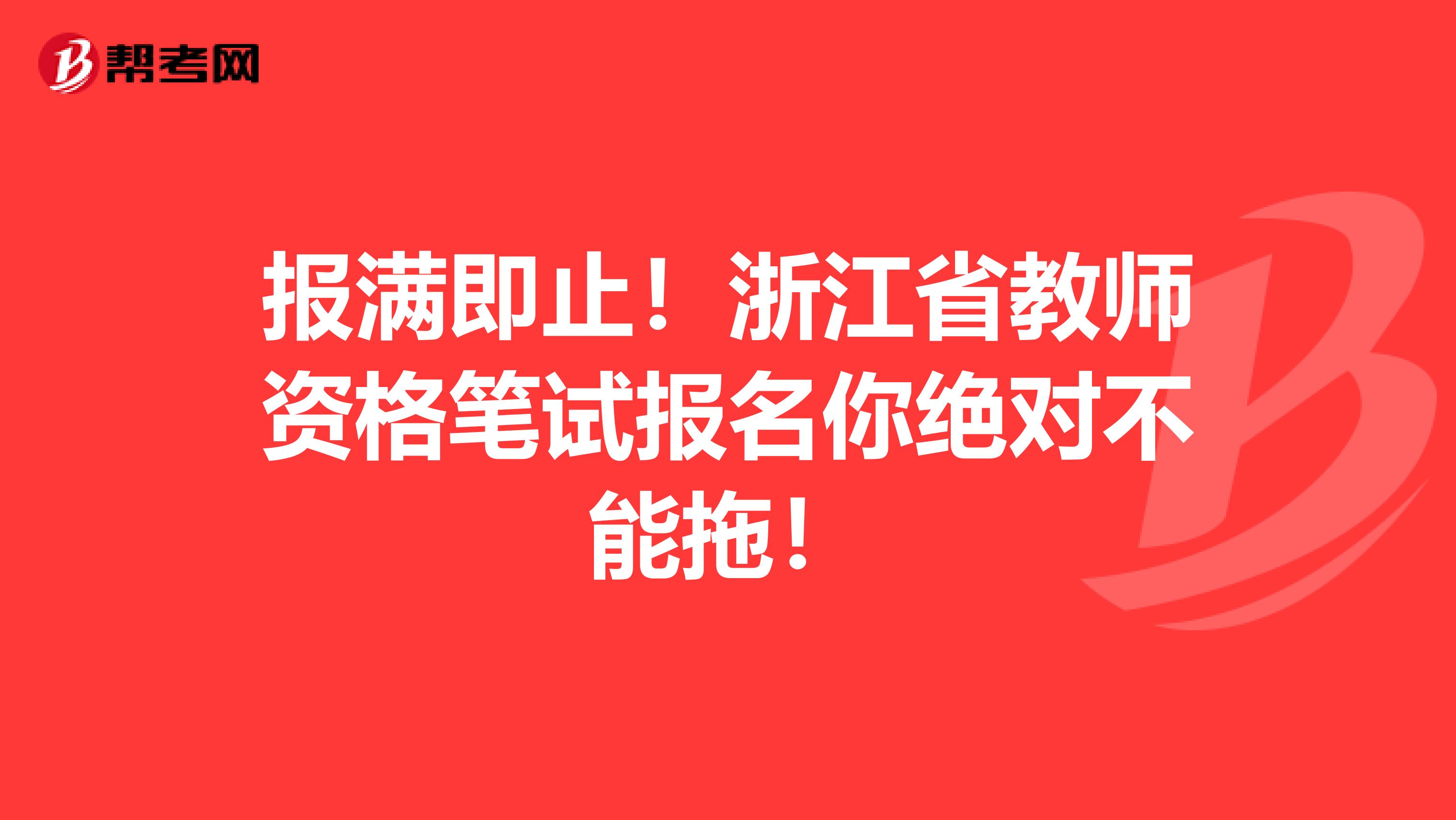 报满即止！浙江省教师资格笔试报名你绝对不能拖！