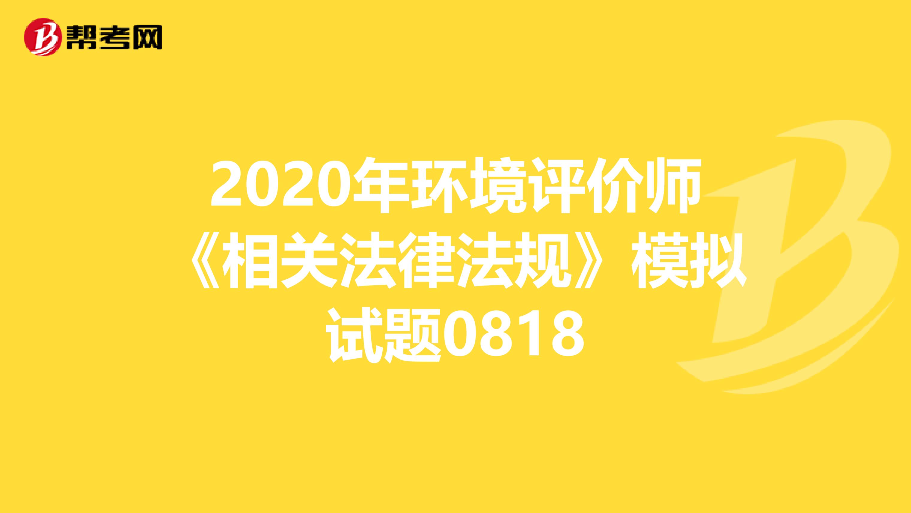 2020年环境评价师《相关法律法规》模拟试题0818