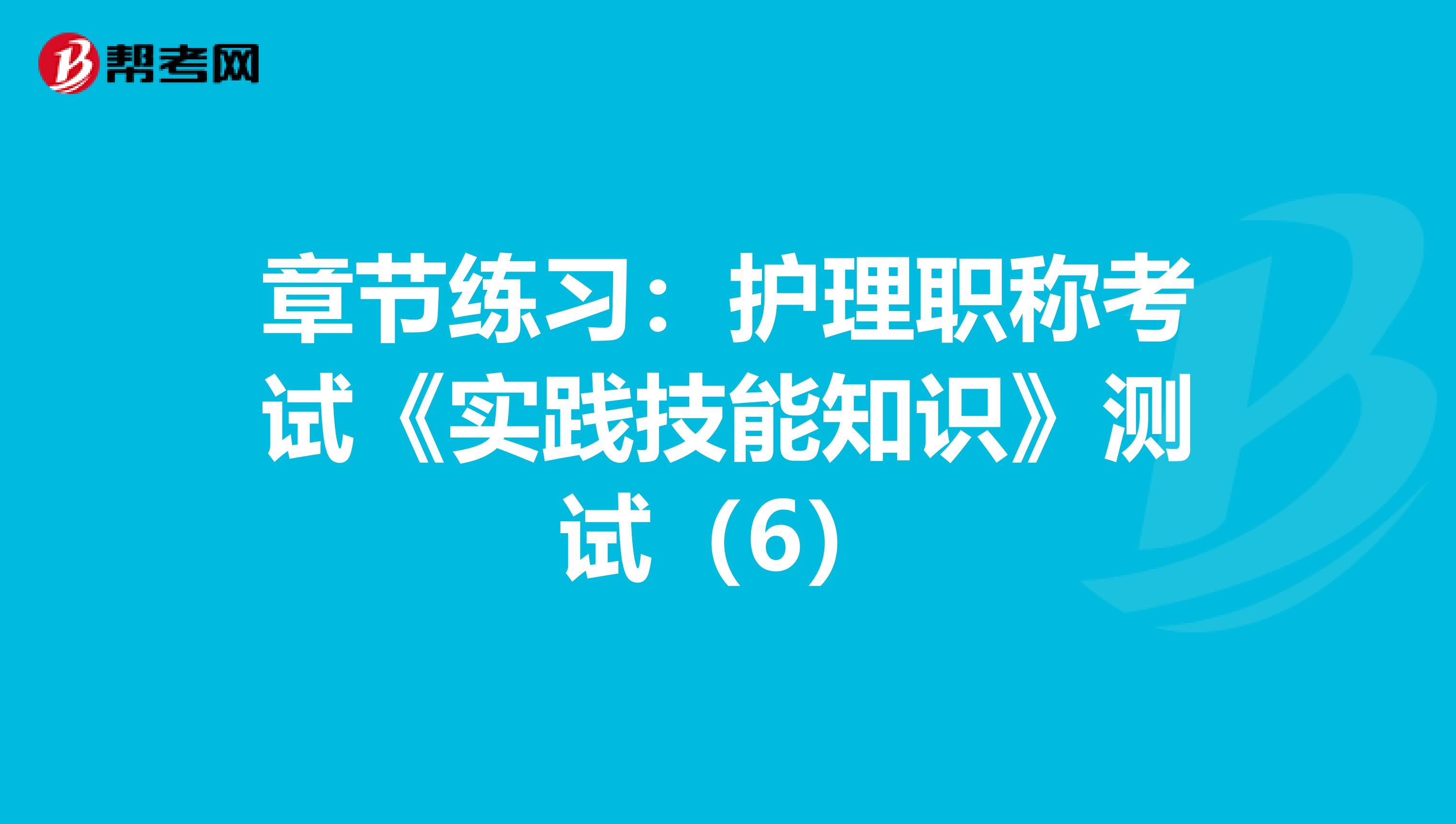 章节练习：护理职称考试《实践技能知识》测试（6）