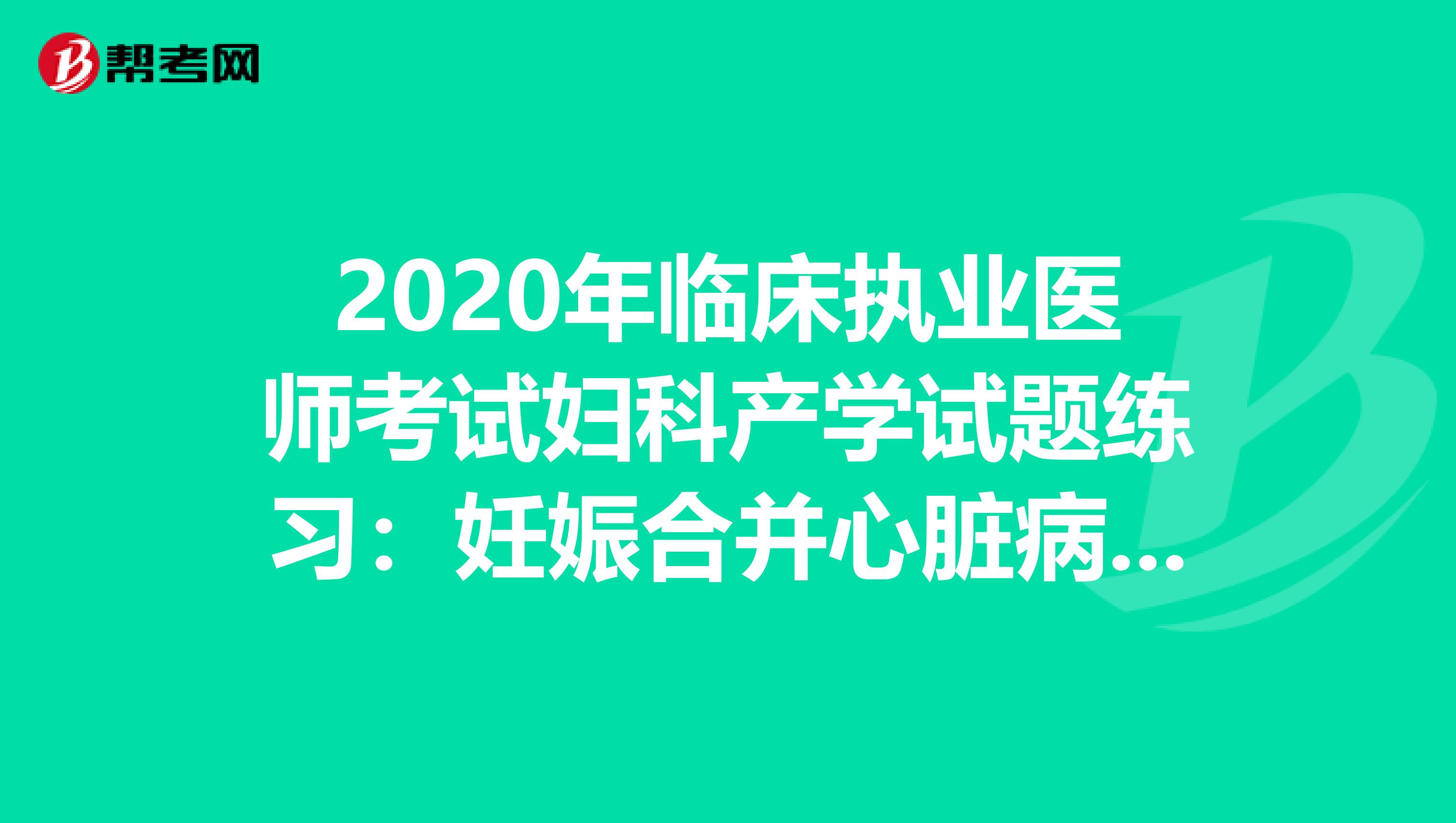 2020年临床执业医师考试妇科产学试题练习：妊娠合并心脏病、糖尿病