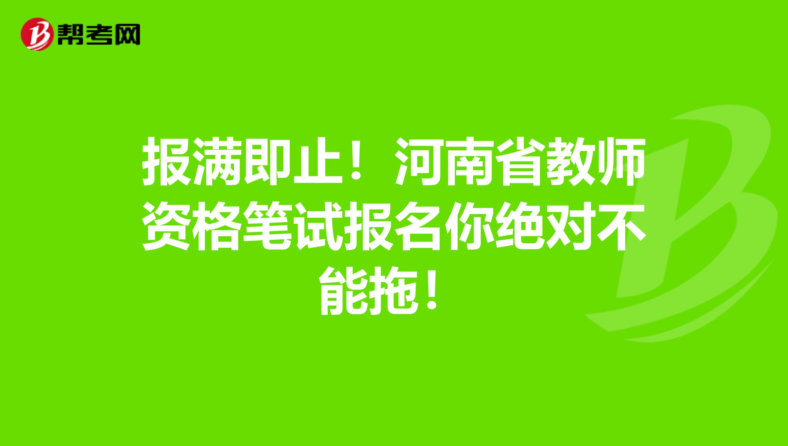 报满即止！河南省教师资格笔试报名你绝对不能拖！