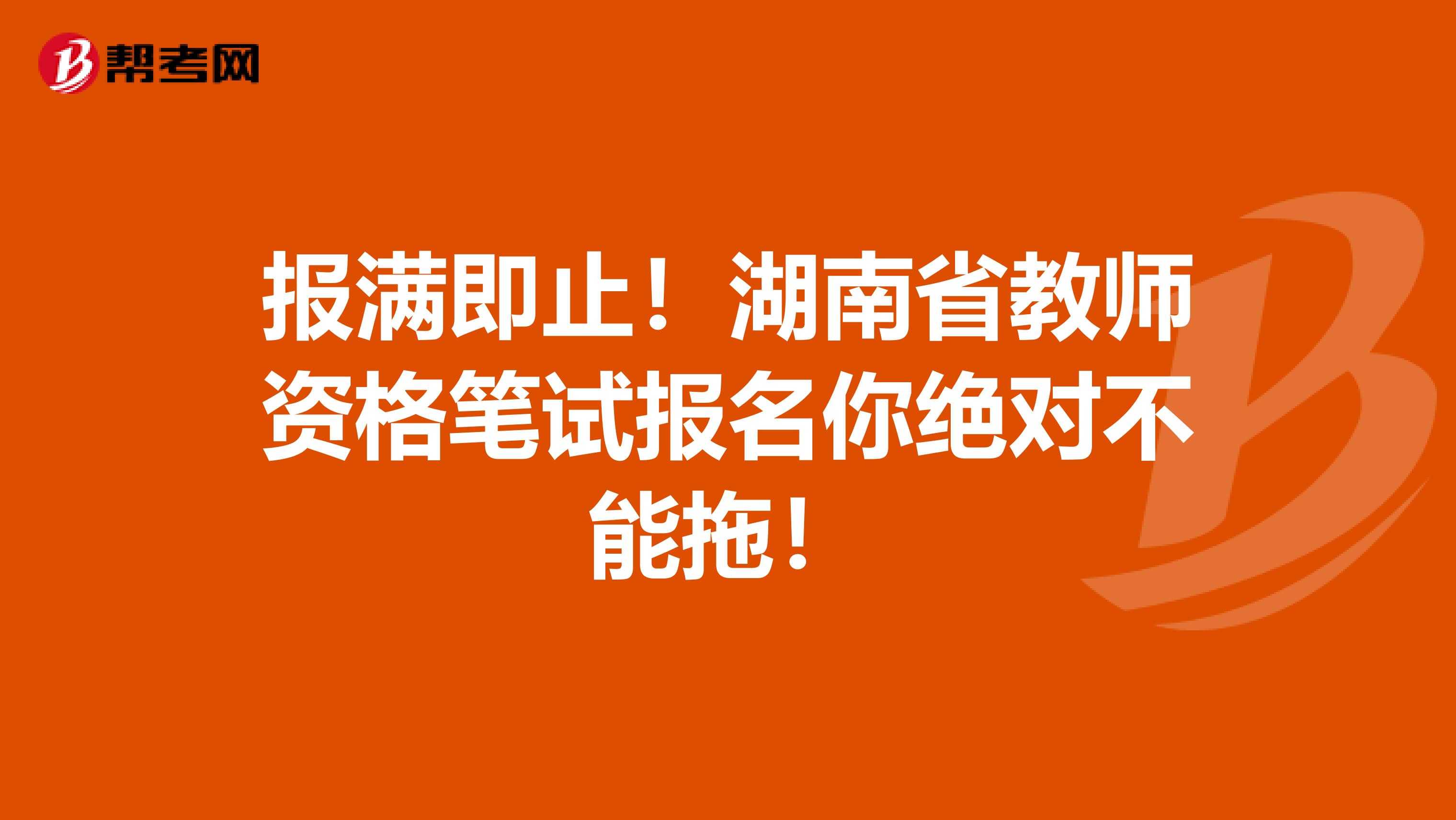 报满即止！湖南省教师资格笔试报名你绝对不能拖！