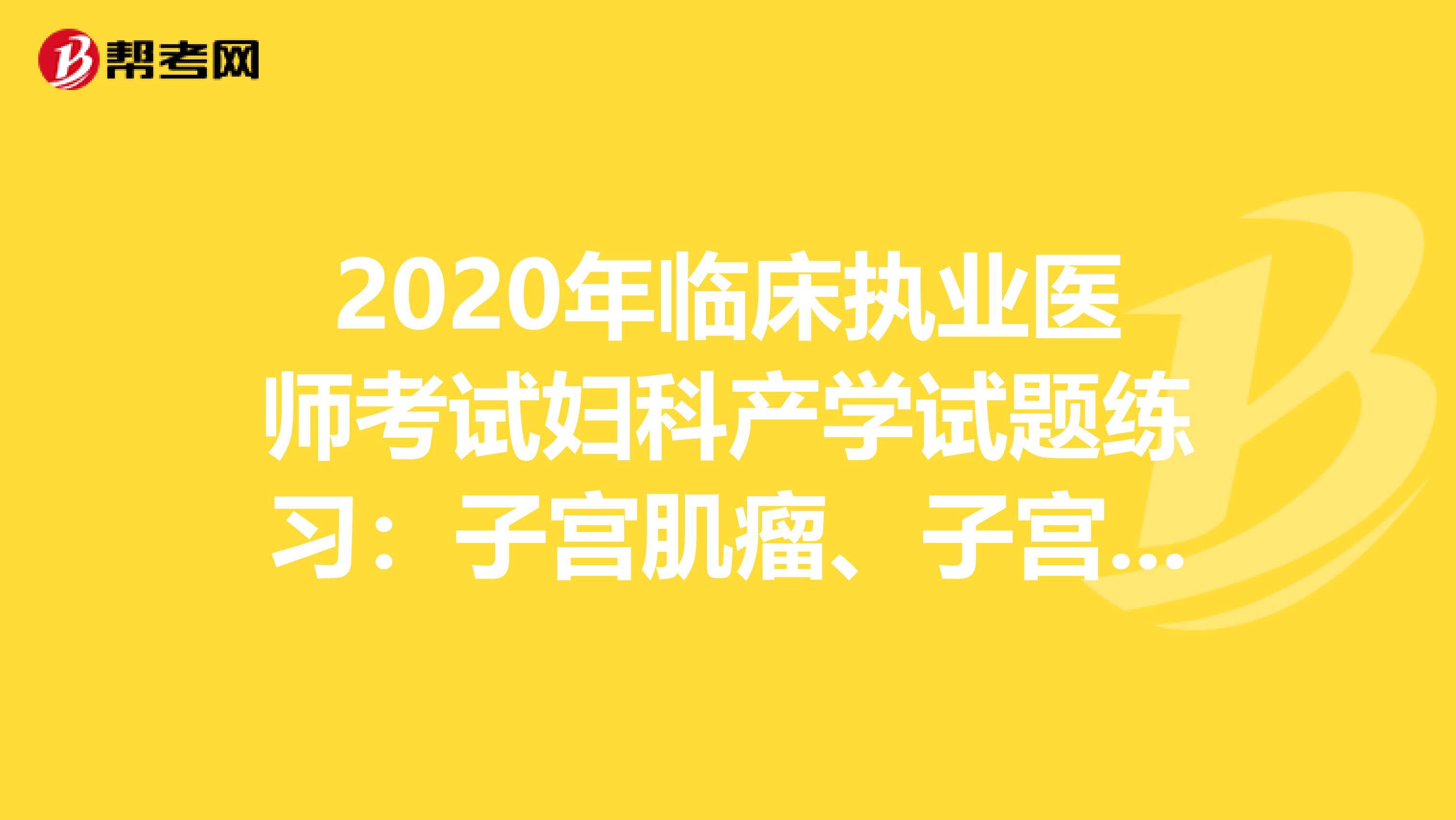 2020年临床执业医师考试妇科产学试题练习：子宫肌瘤、子宫内膜癌2