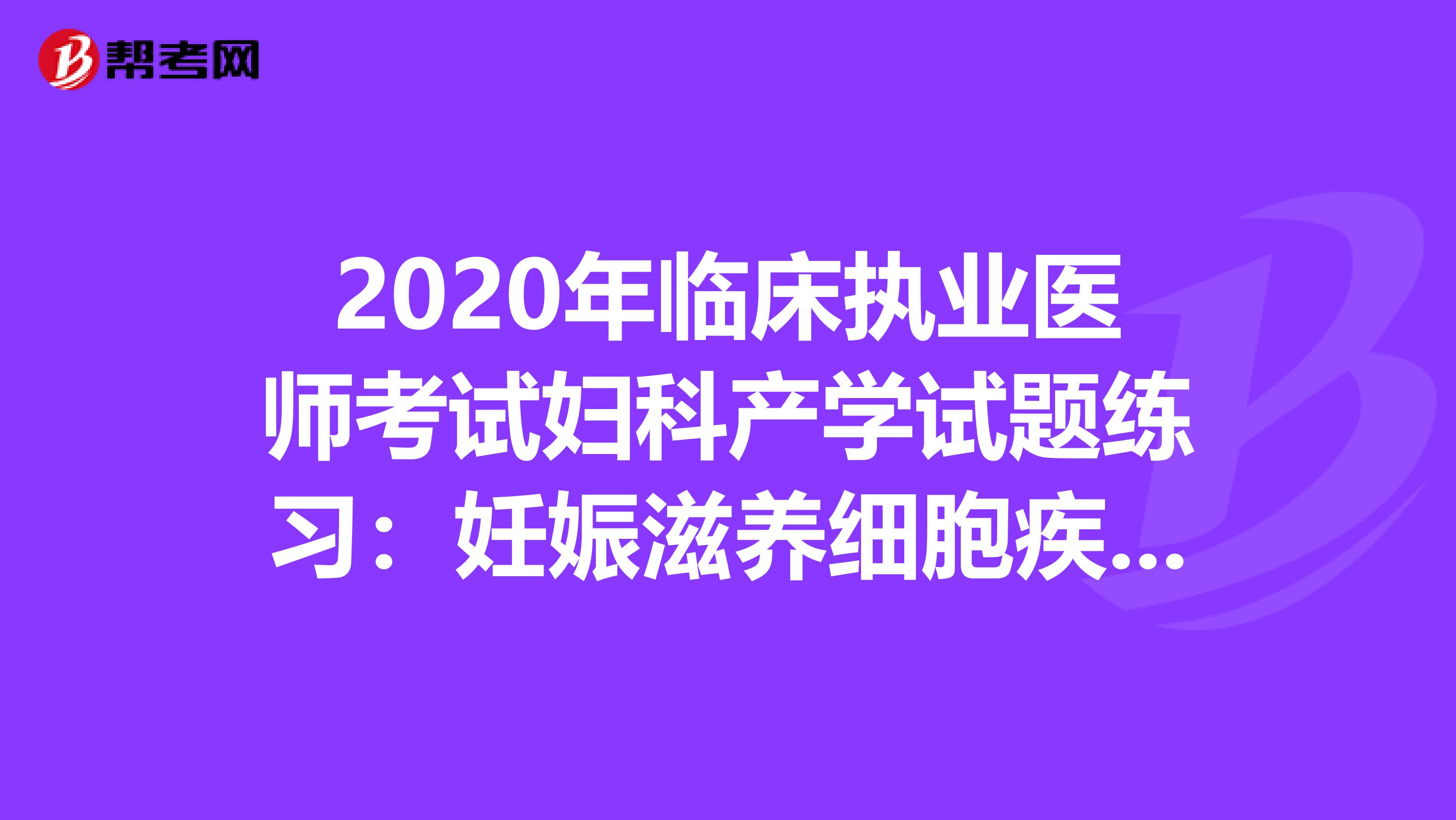 2020年临床执业医师考试妇科产学试题练习：妊娠滋养细胞疾病2