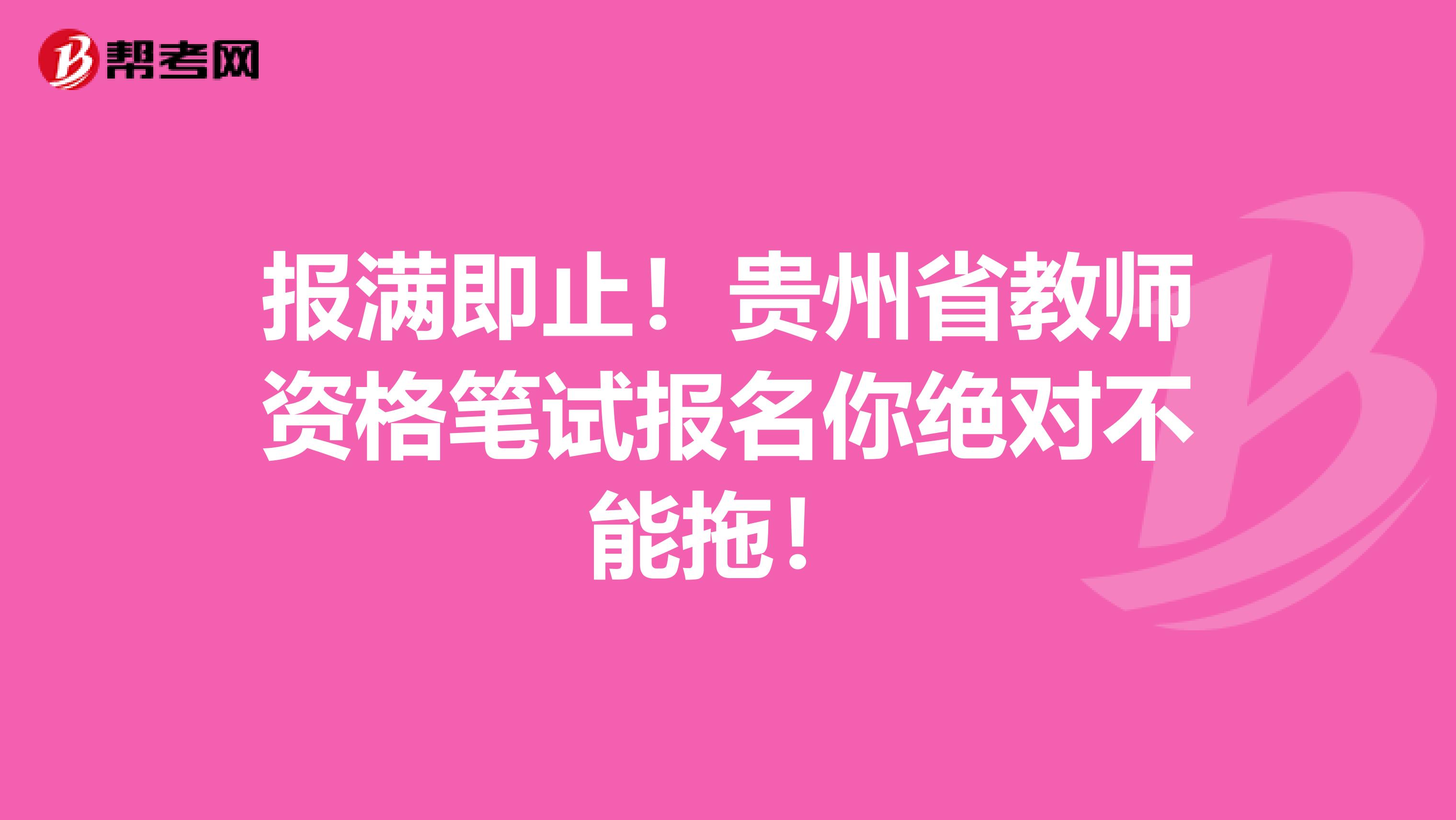 报满即止！贵州省教师资格笔试报名你绝对不能拖！