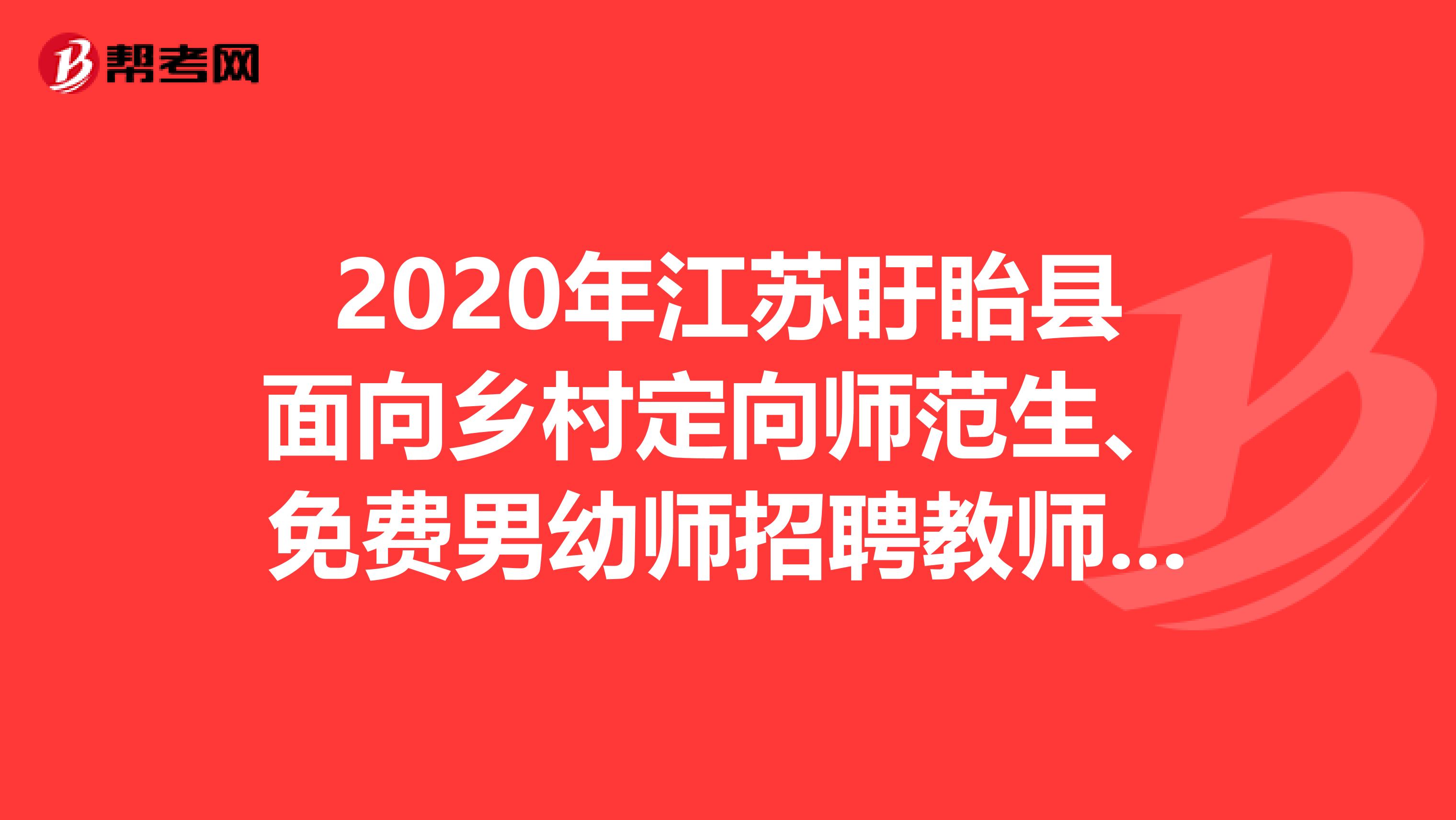 2020年江苏盱眙县面向乡村定向师范生、免费男幼师招聘教师67人公告